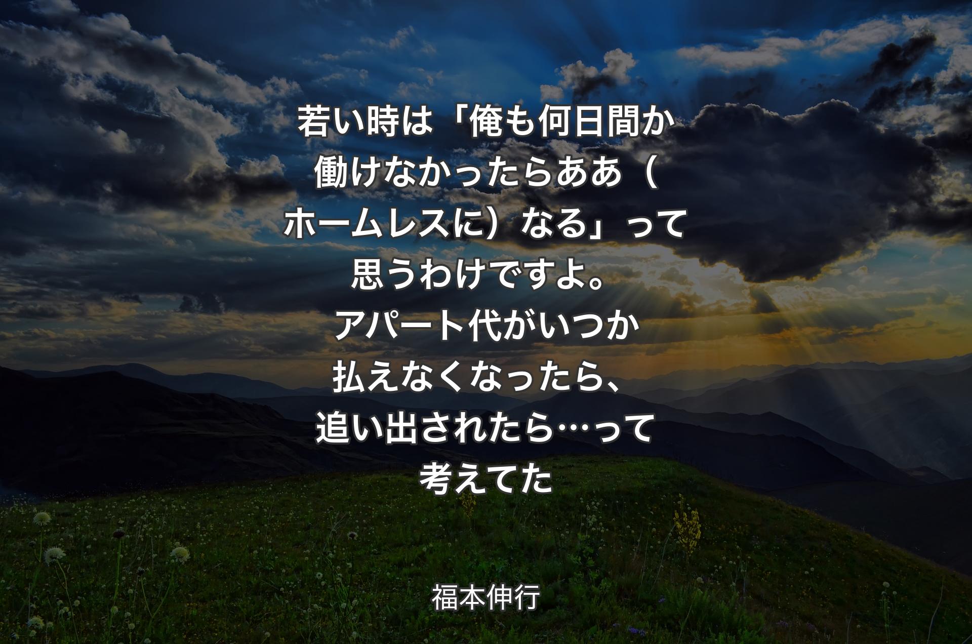 若い時は「俺も何日間か働けなかったらああ（ホームレスに）なる」って思うわけですよ。アパート代がいつか払えなくなったら、追い出されたら…って考えてた - 福本伸行