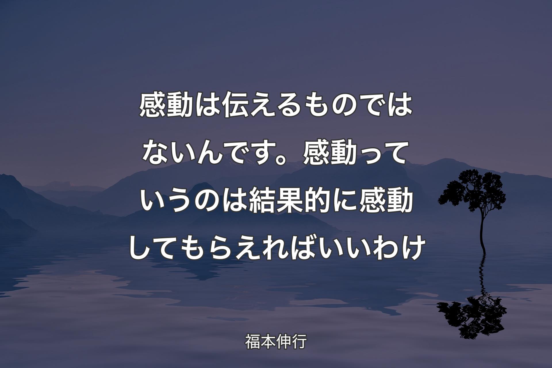 感動は伝えるものではないんです。感動っていうのは結果的に感動してもらえればいいわけ - 福本伸行