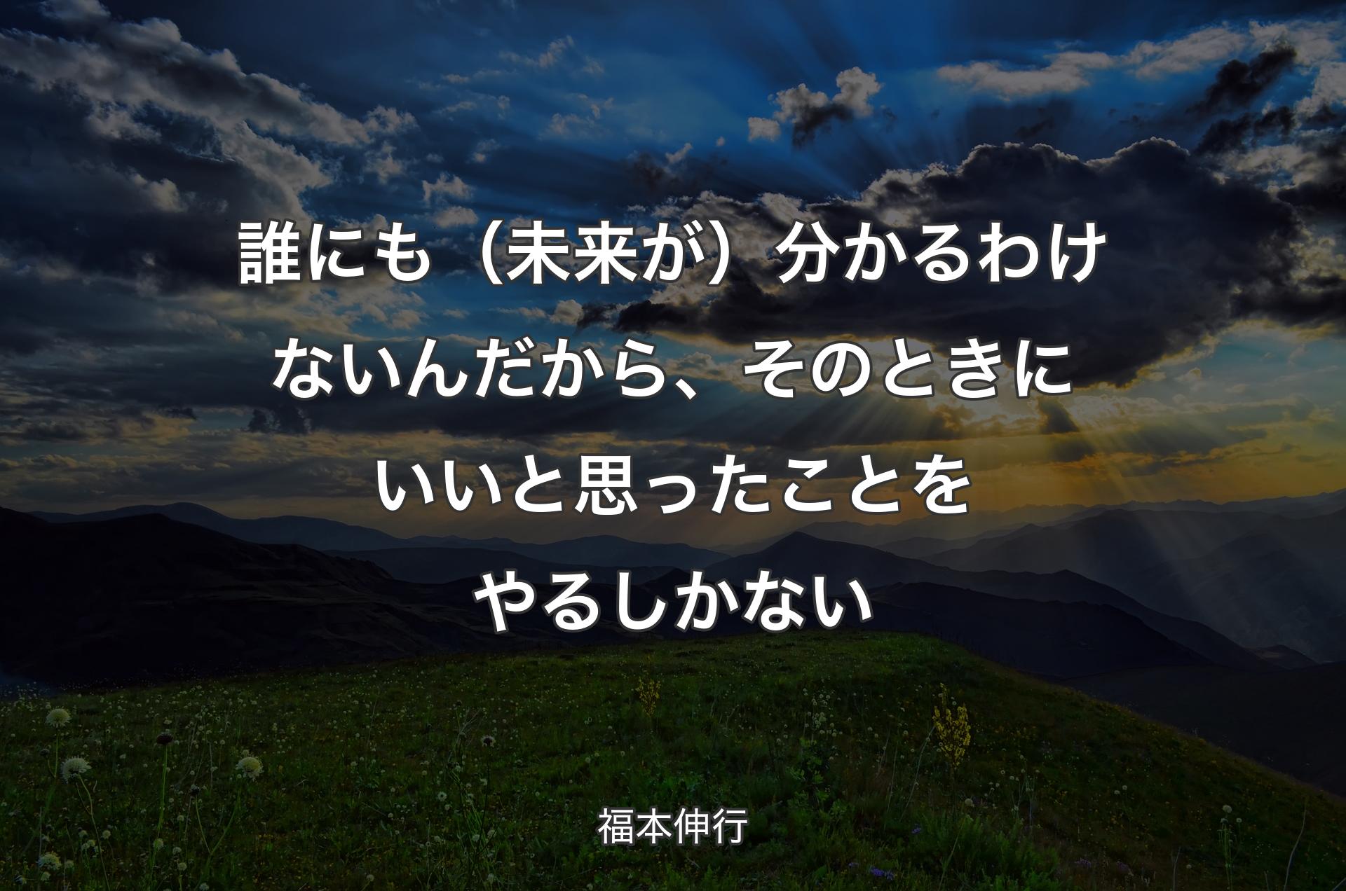 誰にも（未来が）分かるわけないんだから、そのときにいいと思ったことをやるしかない - 福本伸行