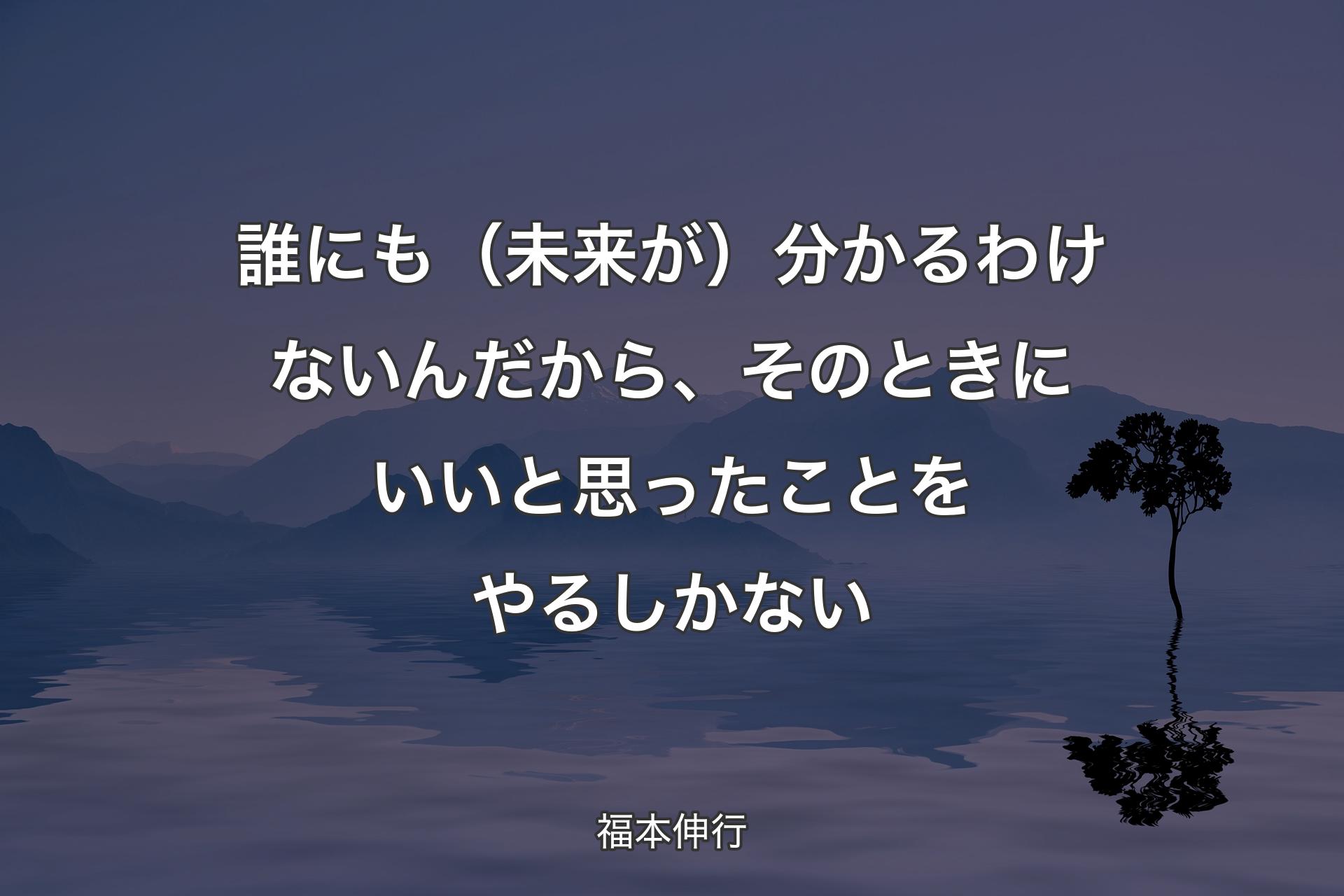 誰にも（未来が）分かるわけないんだから、そのときにいいと思ったことをやるしかない - 福本伸行