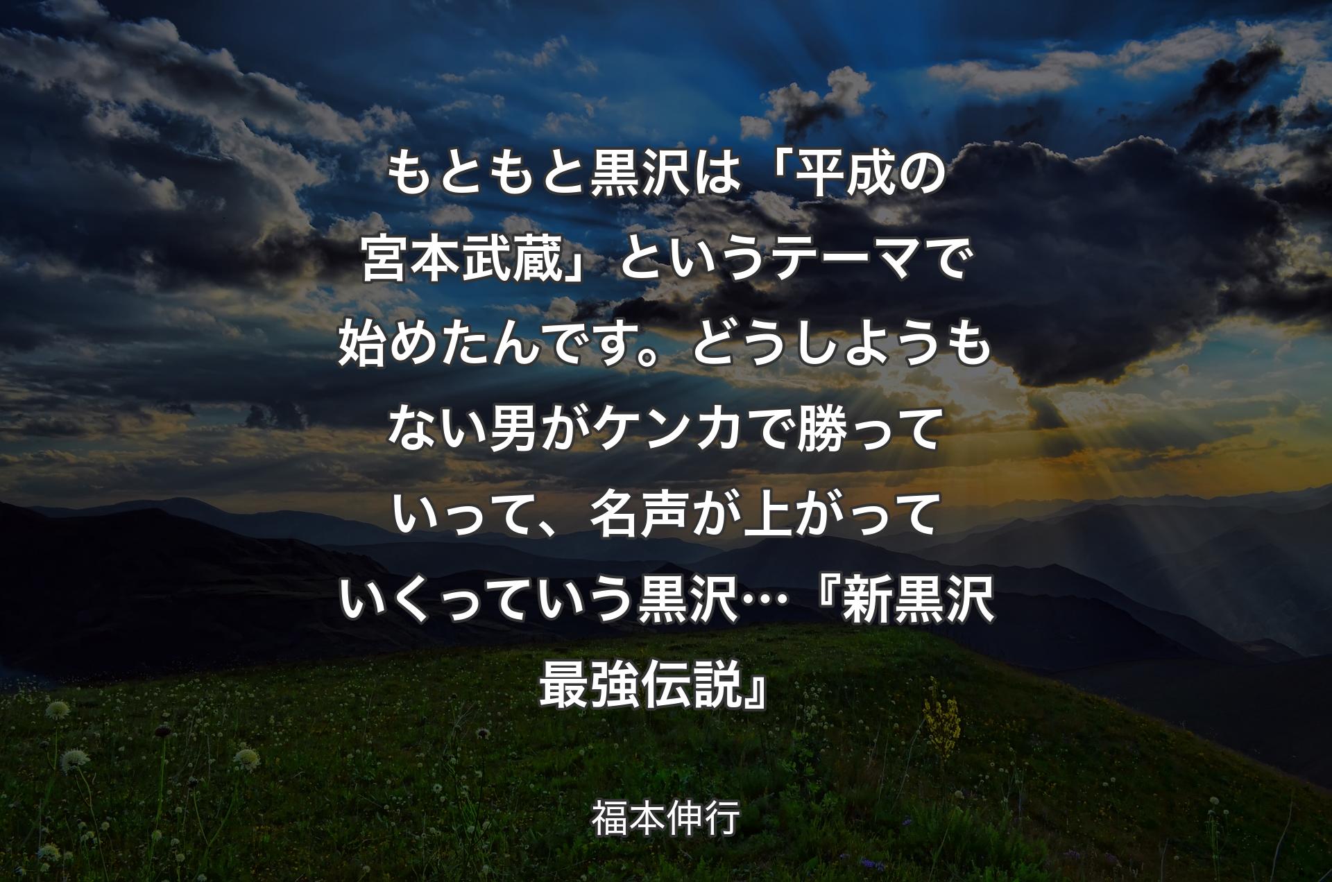 もともと黒沢は「平成の宮本武蔵」というテーマで始めたんです。どうしようもない男がケンカで勝っていって、名声が上がっていくっていう黒沢…『新黒沢 最強伝説』 - 福本伸行