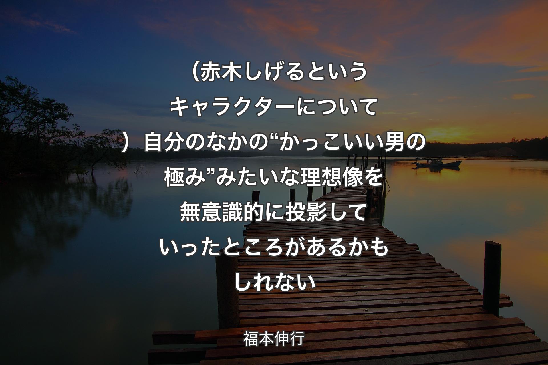 （赤木しげるというキャラクターについて）自分のなかの“かっこいい男の極み”みたいな理想像を無意識的に投影していったところがあるかもしれない - 福本伸行