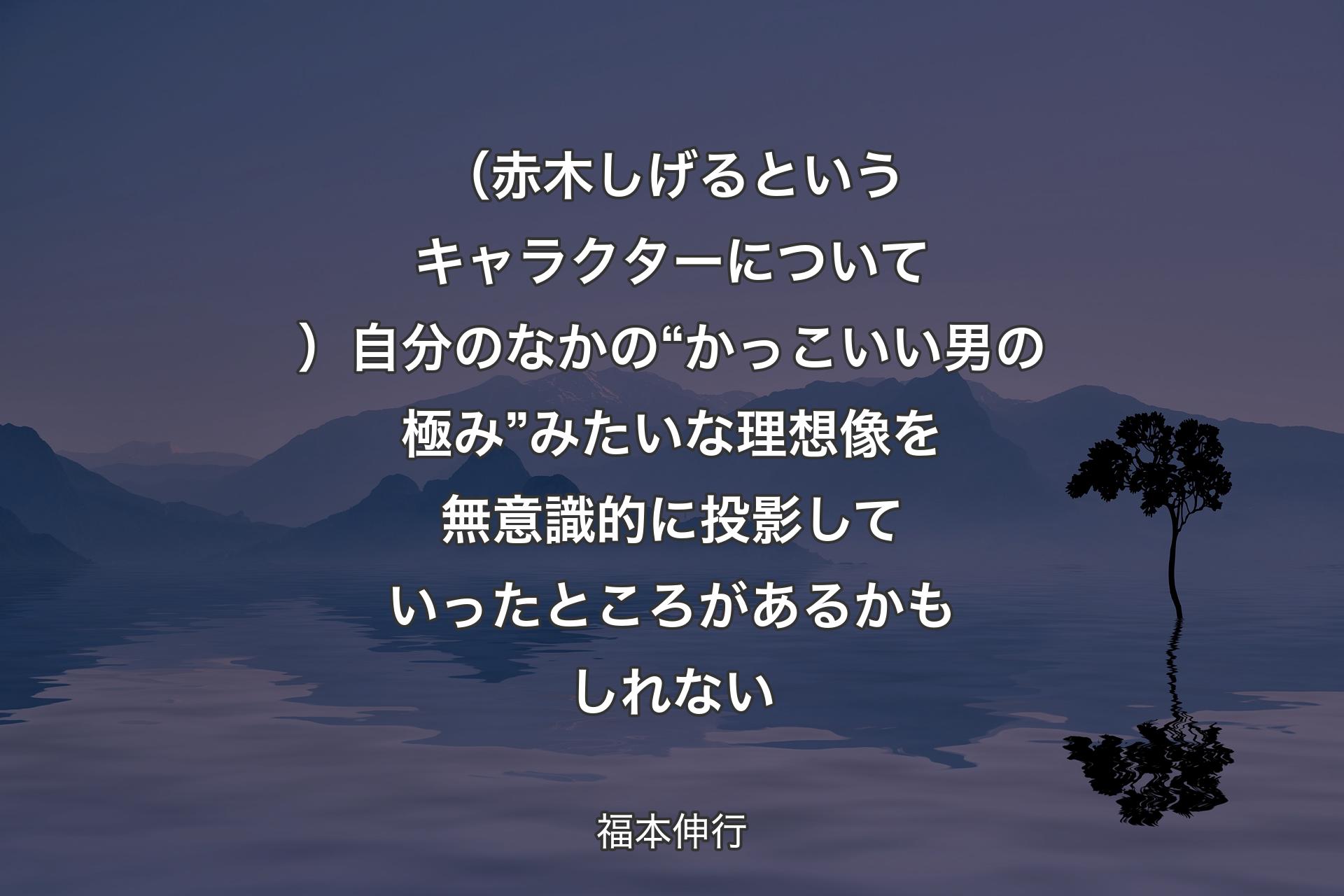 （赤木しげるというキャラクターについて）自分のなかの“かっこいい男の極み”みたいな理想像を無意識的に投影していったところがあるかもしれない - 福本伸行