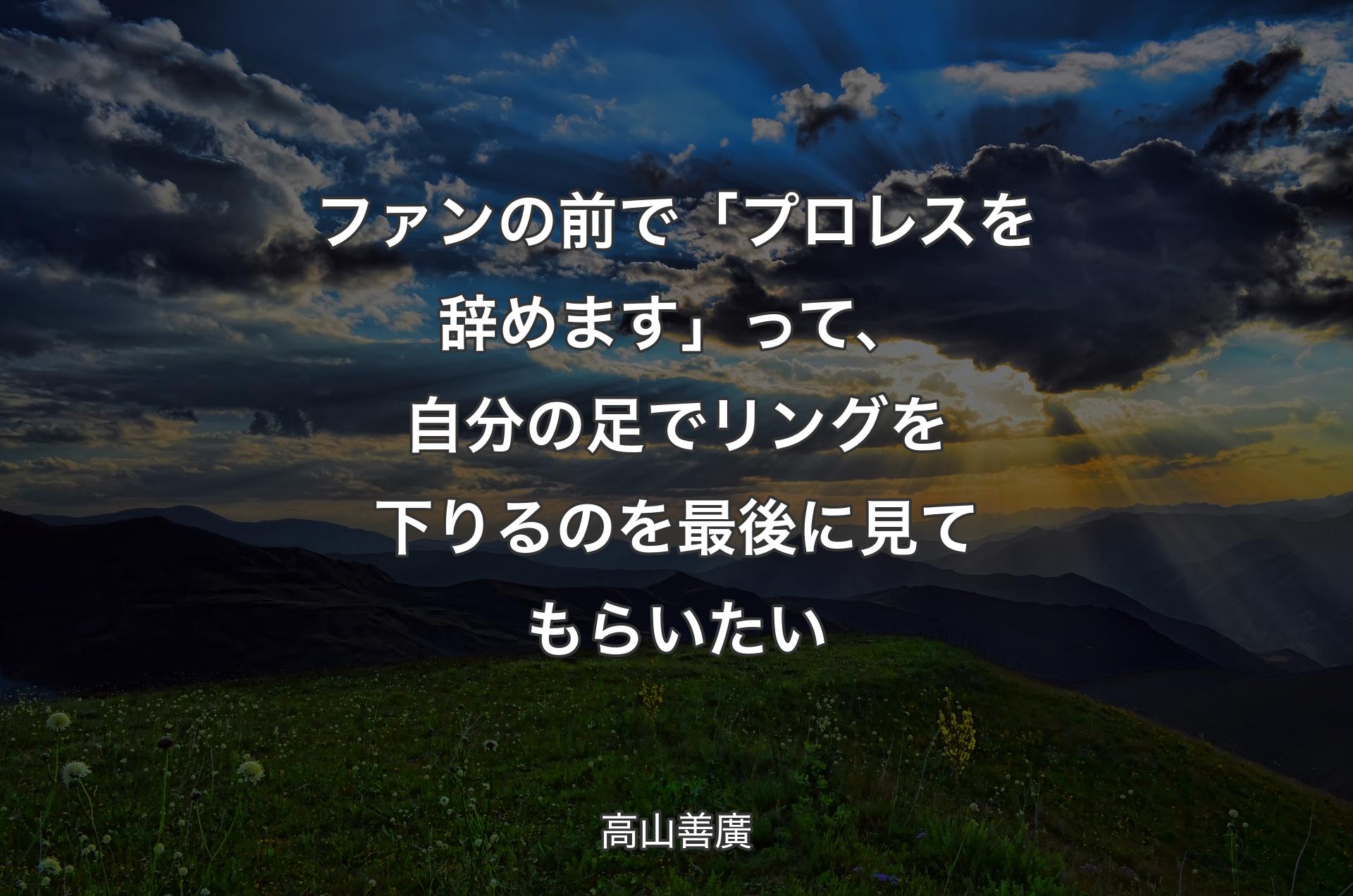 ファンの前で「プロレスを辞めます」って、自分の足でリングを下りるのを最後に見てもらいたい - 高山善廣