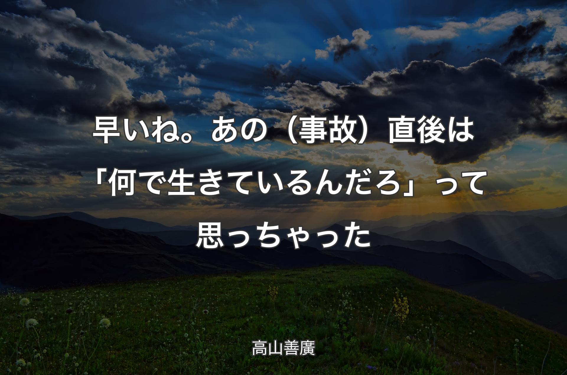 早いね。あの（事故）直後は「何で生きているんだろ」って思っちゃった - 高山善廣