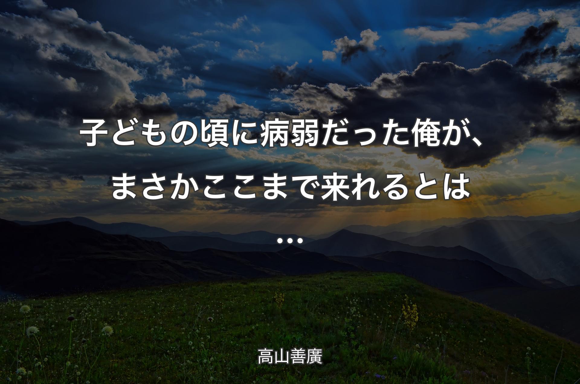 子どもの頃に病弱だった俺が、まさかここまで来れるとは… - 高山善廣