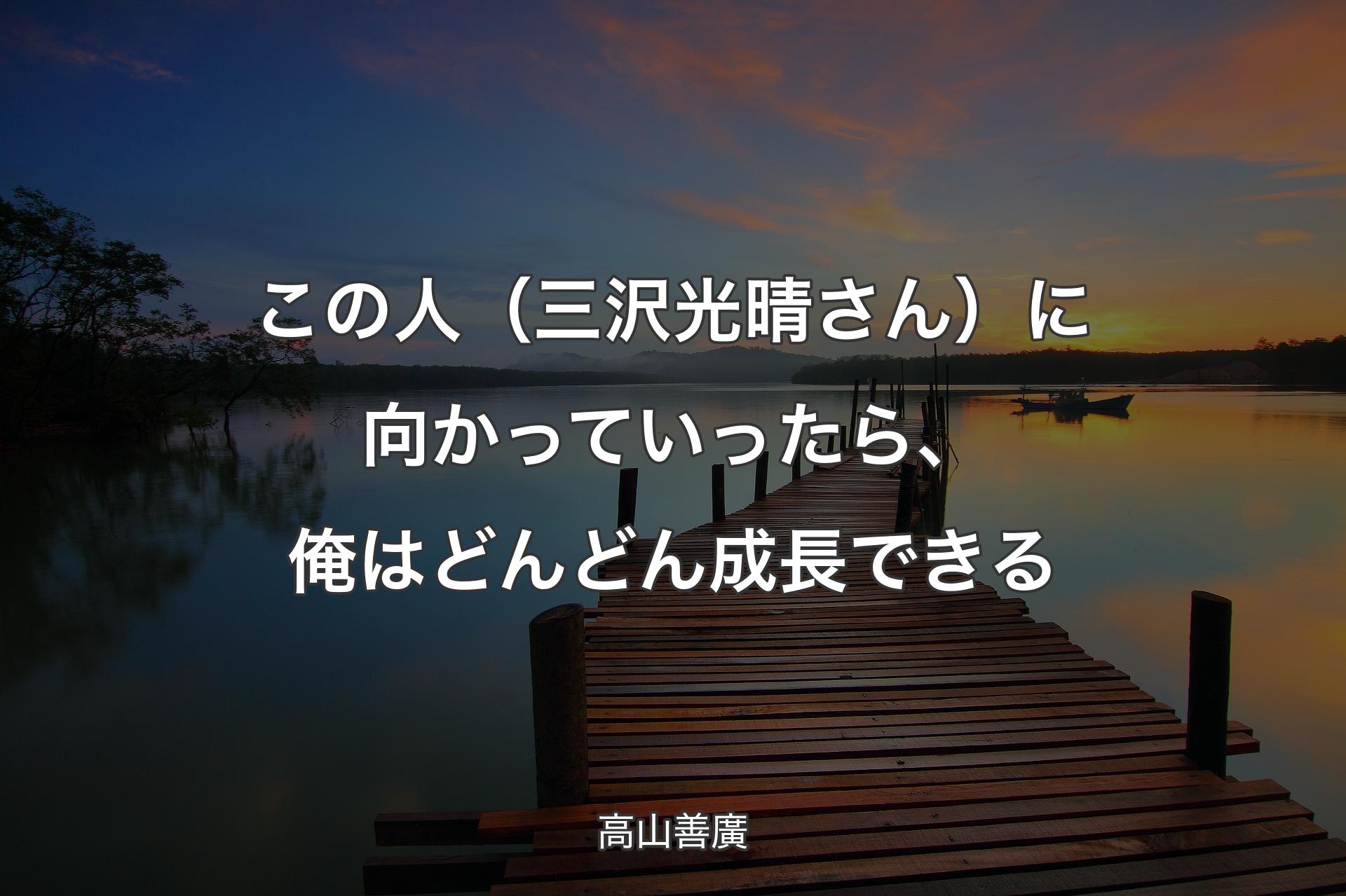 【背景3】この人（三沢光晴さん）に向かっていったら、俺はどんどん成長できる - 高山善廣