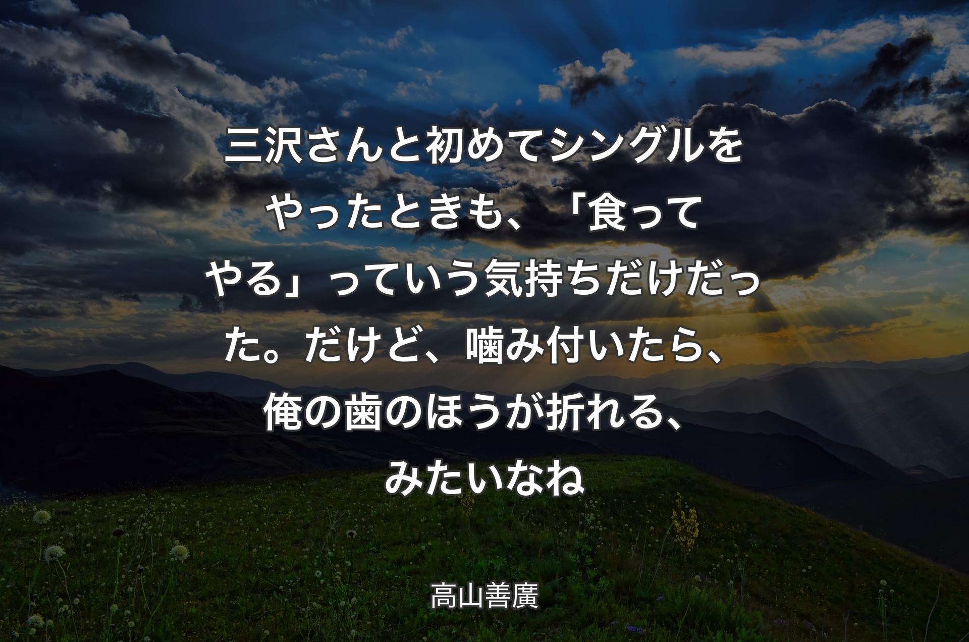 三沢さんと初めてシングルをやったときも、「食ってやる」っていう気持ちだけだった。だけど、噛み付いたら、俺の歯のほうが折れる、みたいなね - 高山善廣