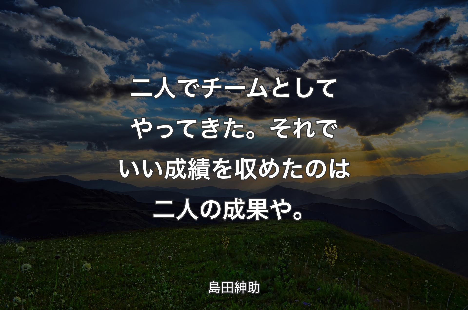 二人でチームとしてやってきた。それでいい成績を収めたのは二人の成果や。 - 島田紳助