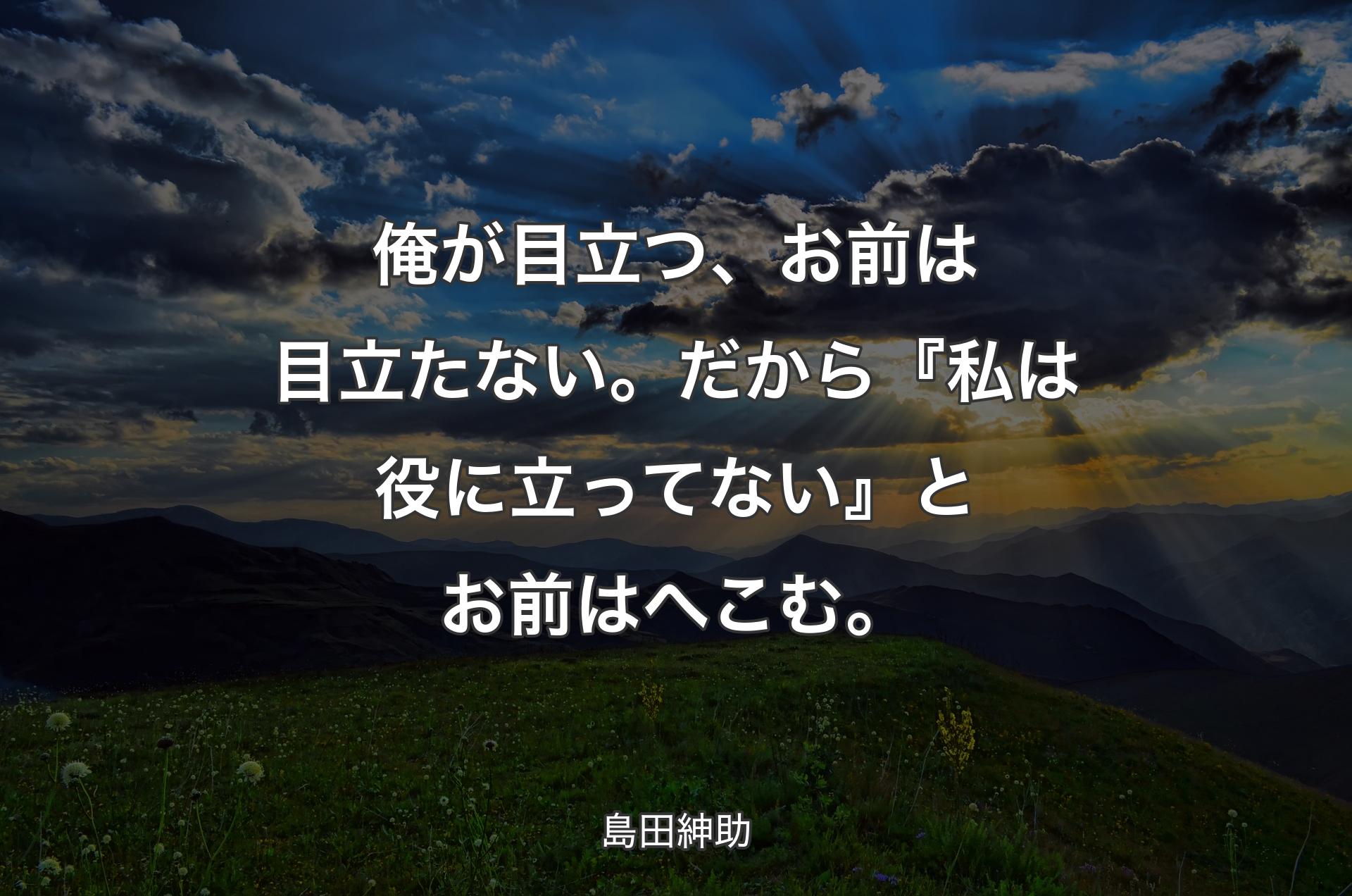 俺が目立つ、お前は目立たない。だから『私は役に立ってない』とお前はへこむ。 - 島田紳助