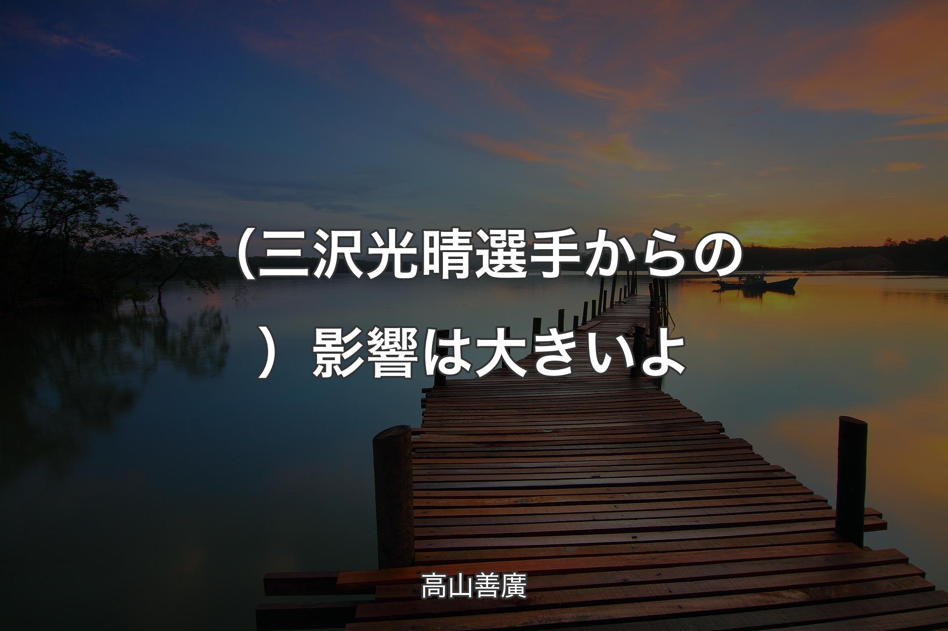 【背景3】（三沢光晴選手からの）影響は大きいよ - 高山善廣