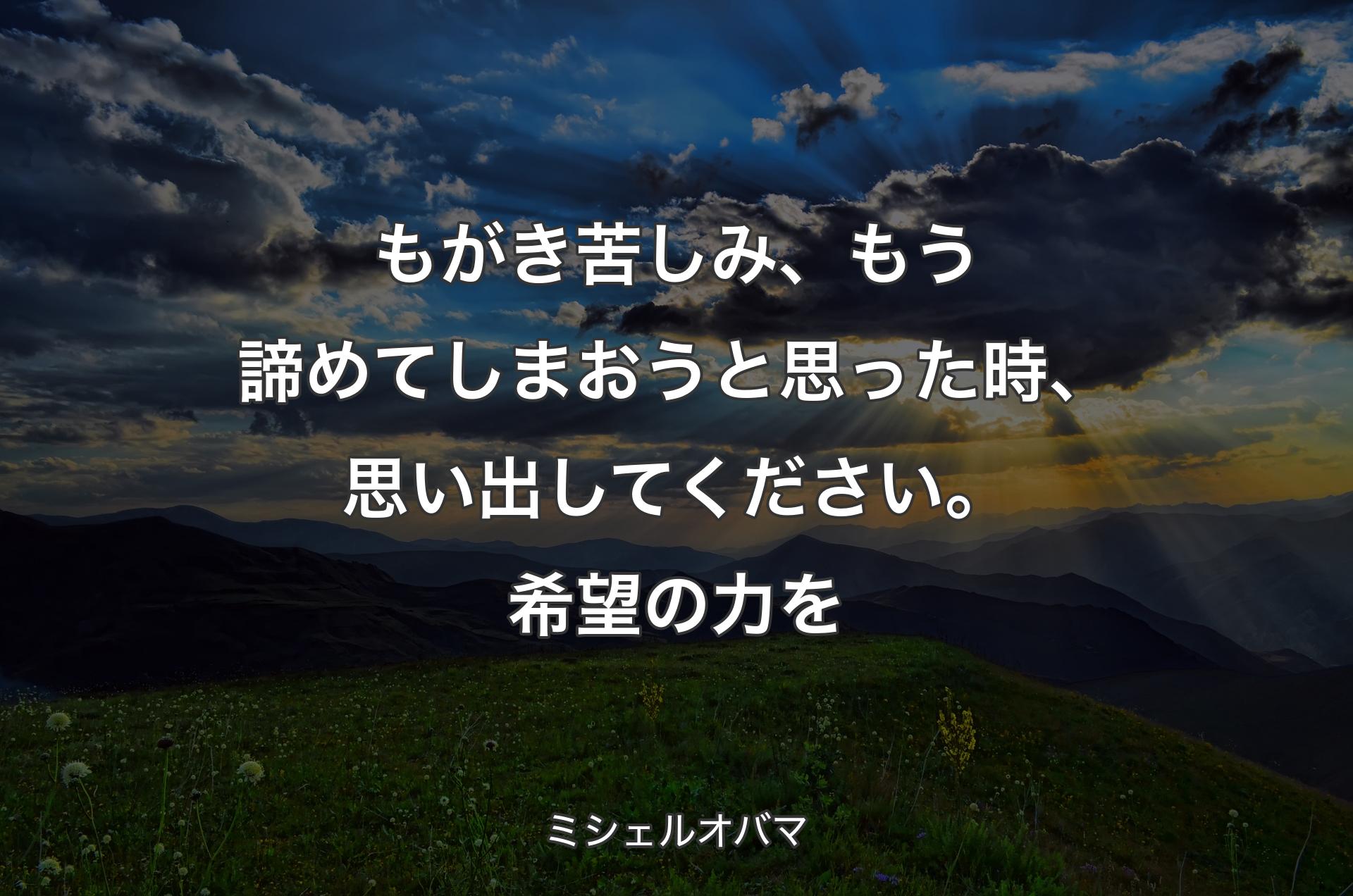 もがき苦しみ、もう諦めてしまおうと思った時、思い出してください。希望の力を - ミシェルオバマ