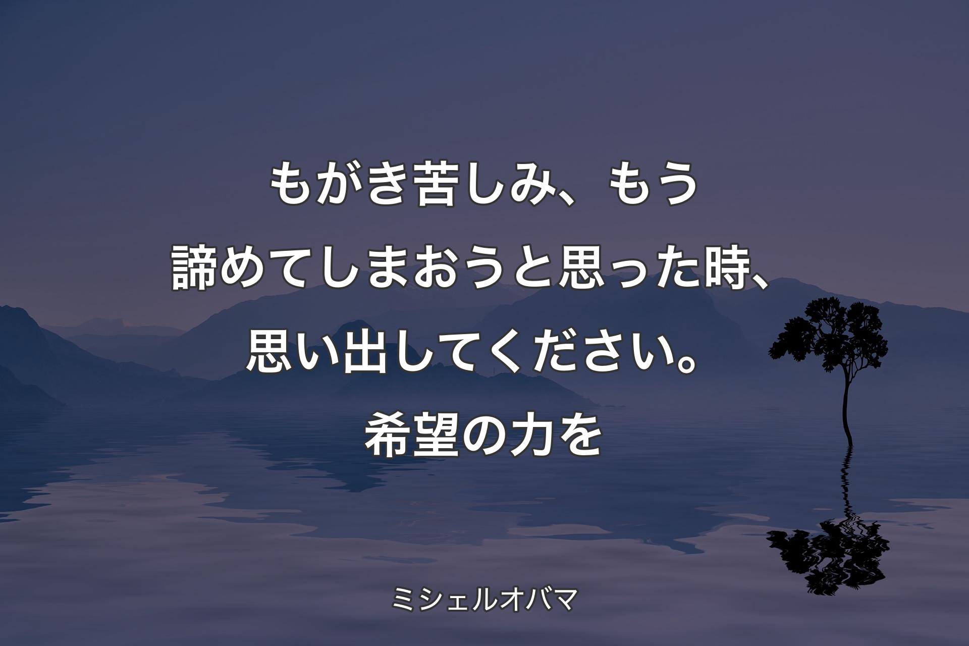 もがき苦しみ、もう諦めてしまおうと思った時、思い出してください。希望の力を - ミシェルオバマ