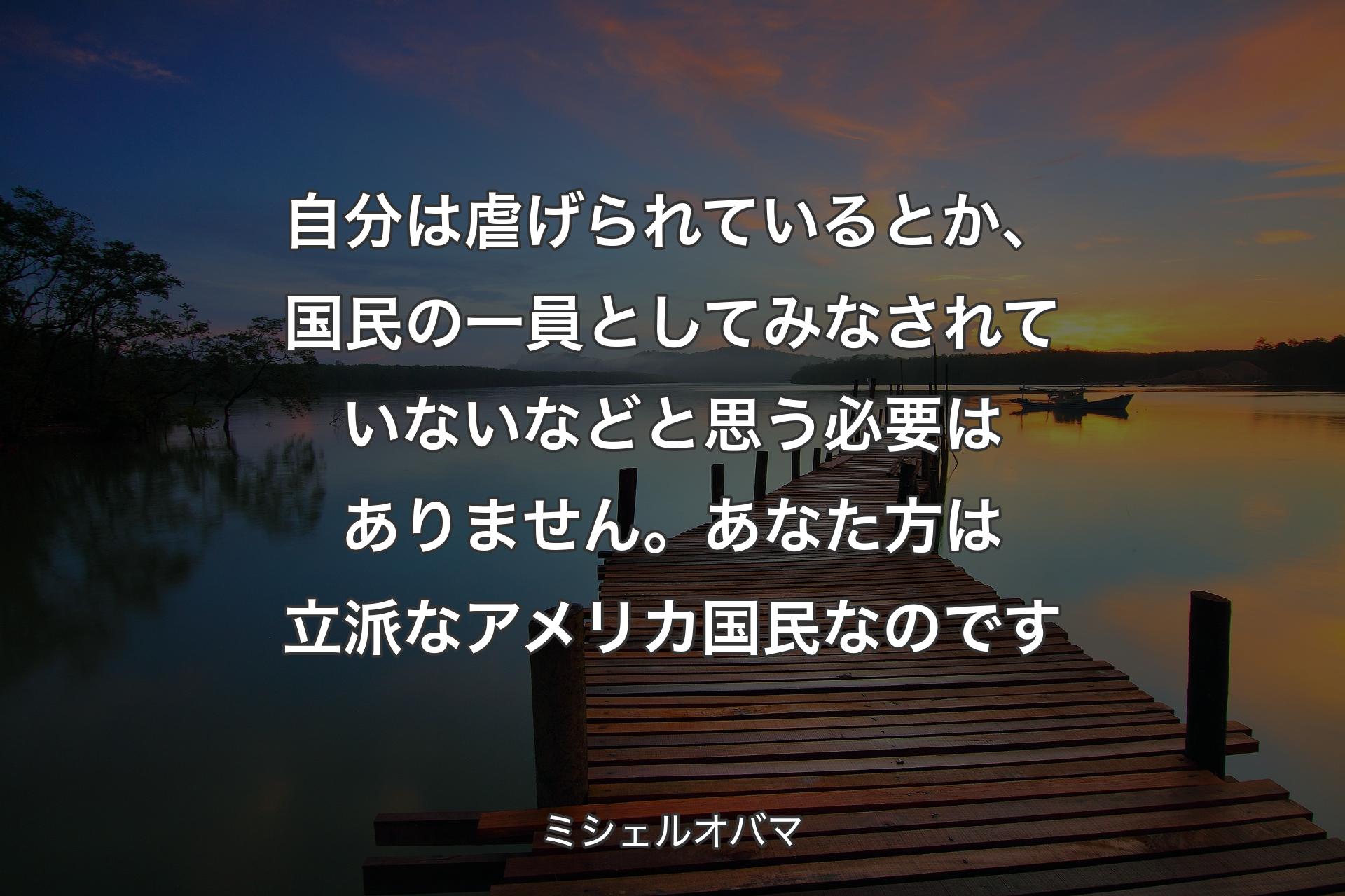 自分は虐げられているとか、国民の一員としてみなされていないなどと思う必要はありません。あなた方は立派なアメリカ国民なのです - ミシェルオバマ