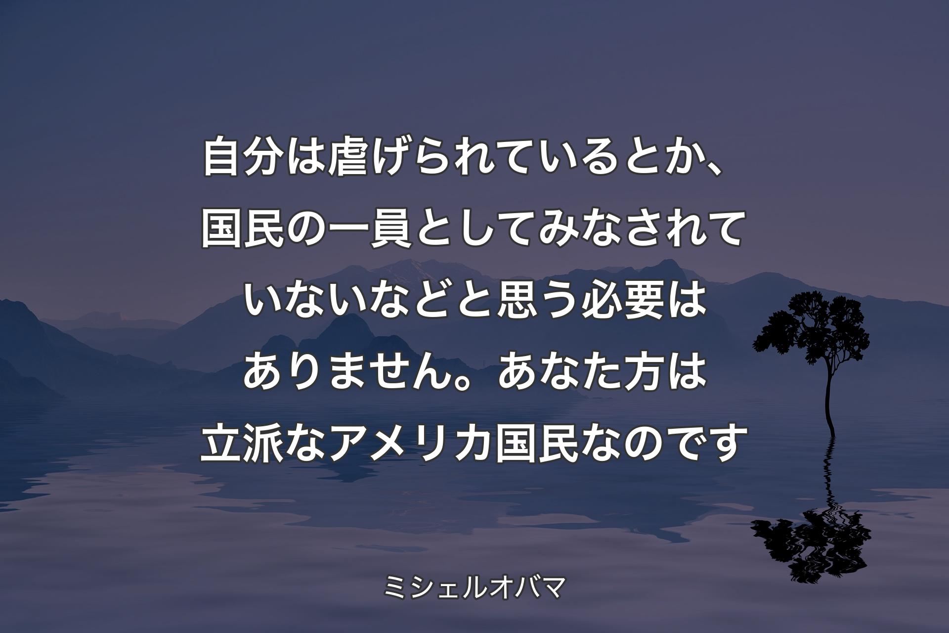 自分は虐げられているとか、国民の一員としてみなされていないなどと思う必要はありません。あなた方は立派なアメリカ国民なのです - ミシェルオバマ