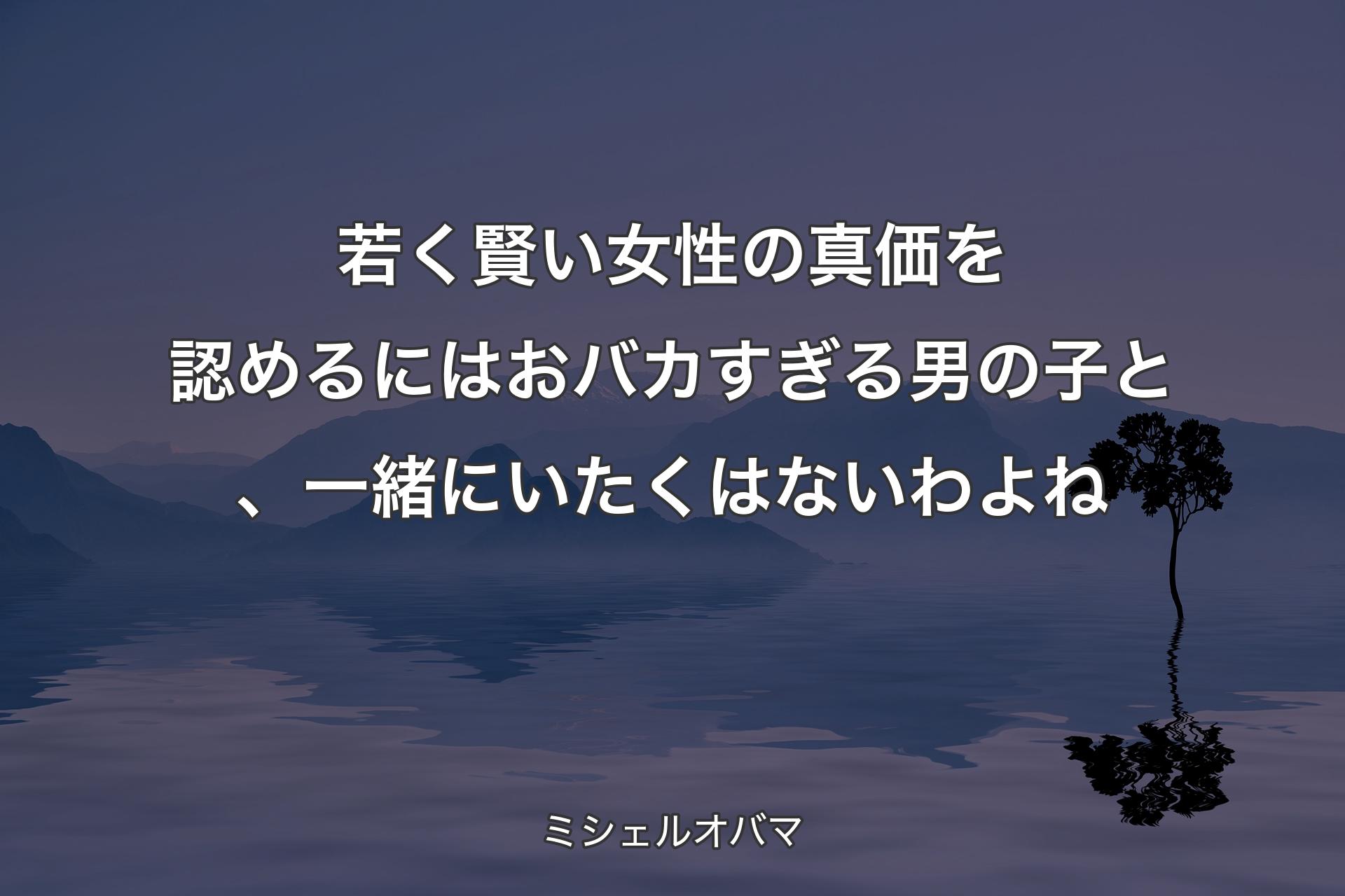 若く賢い女性の真価を認めるにはおバカすぎる男の子と、一緒にいたくはないわよね - ミシェルオバマ