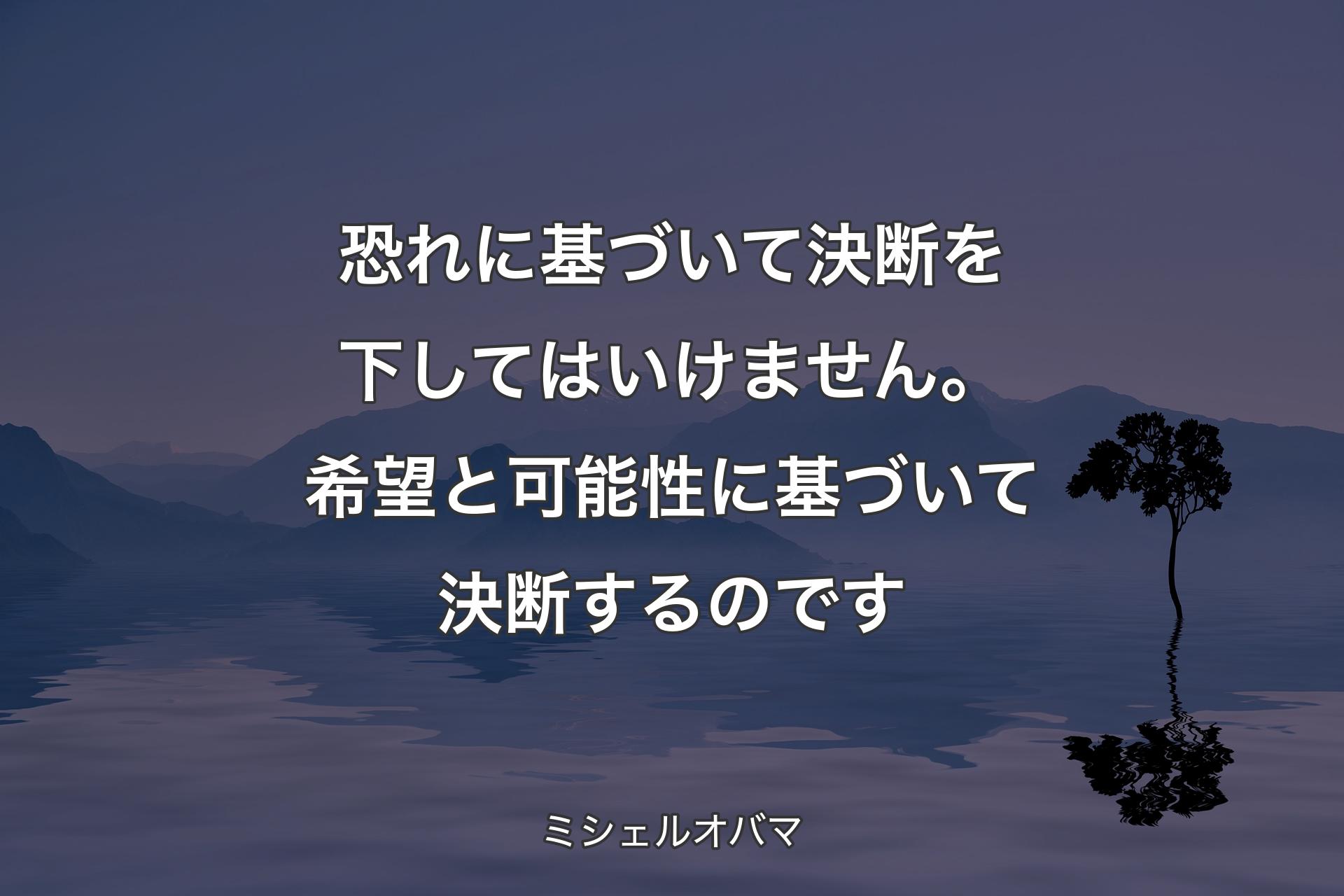 【背景4】恐れに基づいて決断を下してはいけません。希望と可能性に基づいて決断するのです - ミシェルオバマ