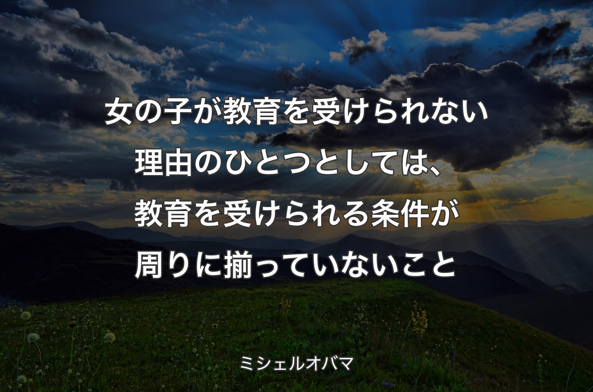 女の子が教育を受けられない理由のひとつとしては、教育を受けられる条件が周りに揃っていないこと - ミシェルオバマ