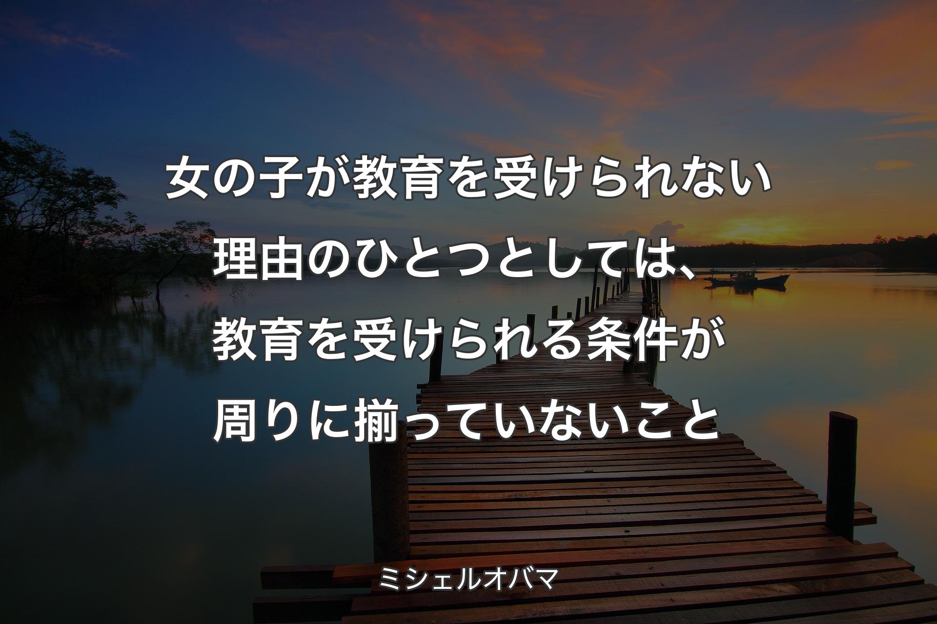 女の子が教育を受けられない理由のひとつとしては、教育を受けられる条件が周りに揃っていないこと - ミシェルオバマ