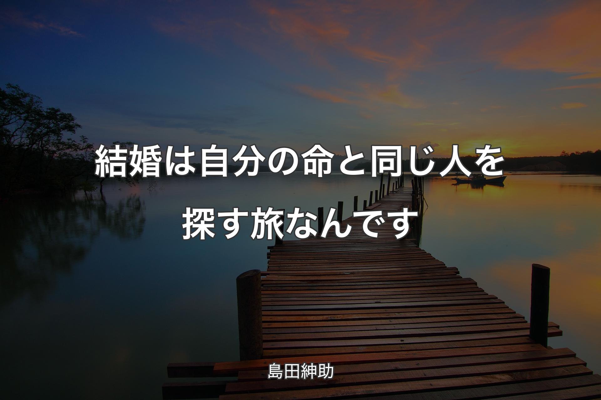 結婚は自分の命と同じ人を探す旅なんです - 島田紳助