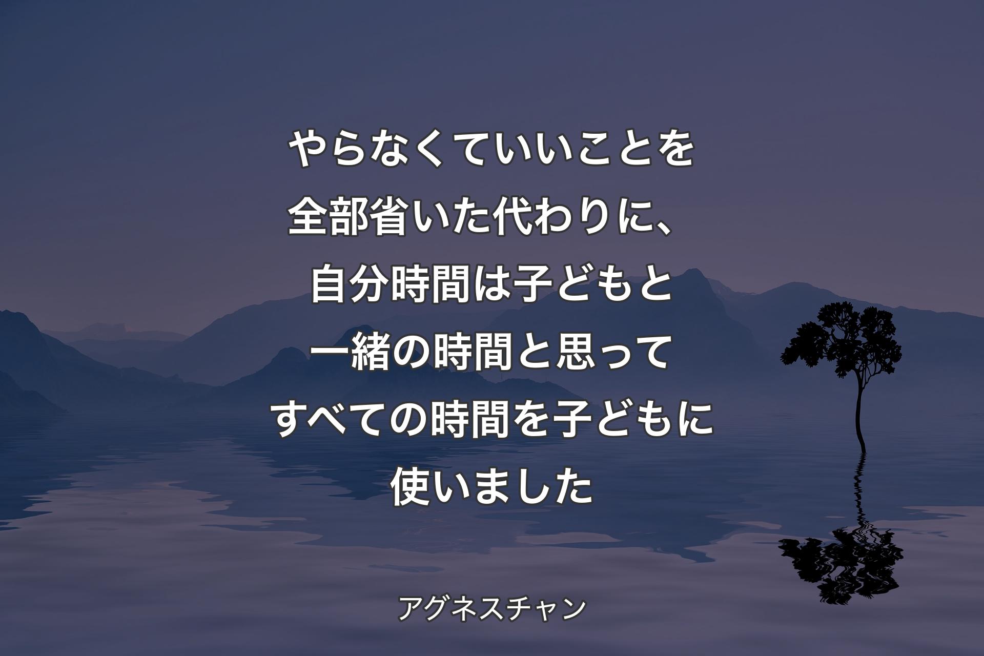 やらなくていいことを全部省いた代わりに、自分時間は子どもと一緒の時間と思ってすべての時間を子どもに使いました - アグネスチャン