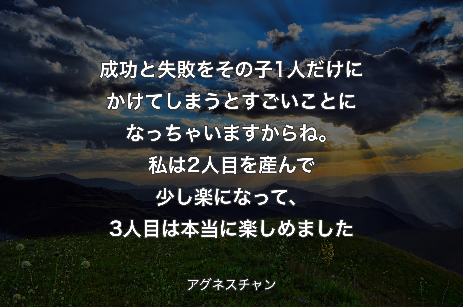 成功と失敗をその子1人だけにかけてしまうとすごいことになっちゃいますからね。私は2人目を産んで少し楽になって、3人目は本当に楽しめました - アグネスチャン