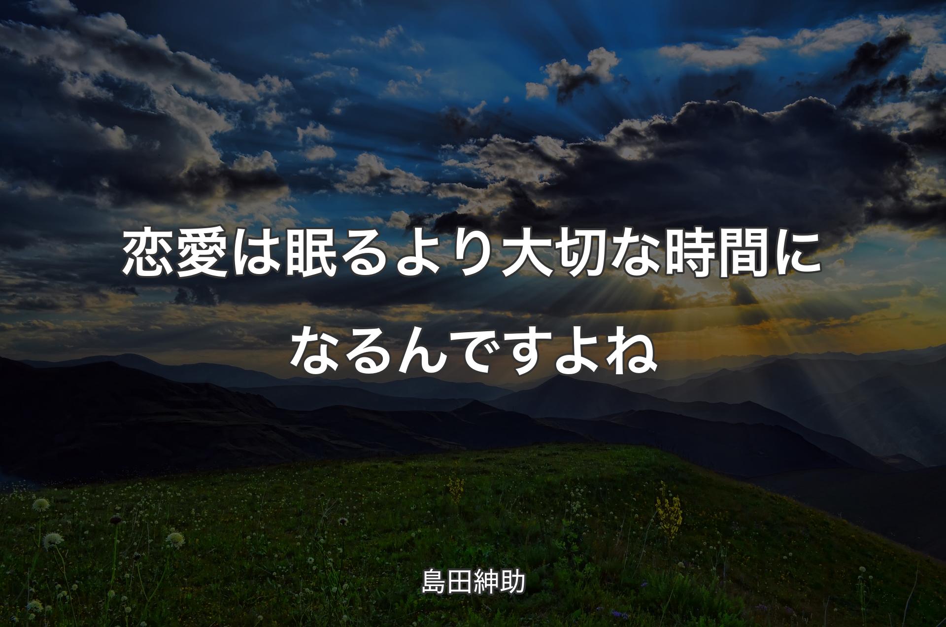 恋愛は眠るより大切な時間になるんですよね - 島田紳助