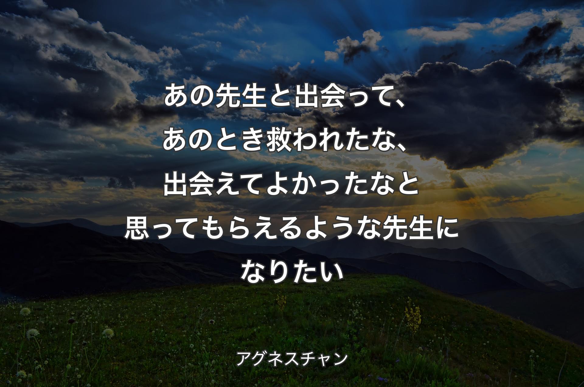 あの先生と出会って、あのとき救われたな、出会えてよかったなと思ってもらえるような先生になりたい - アグネスチャン