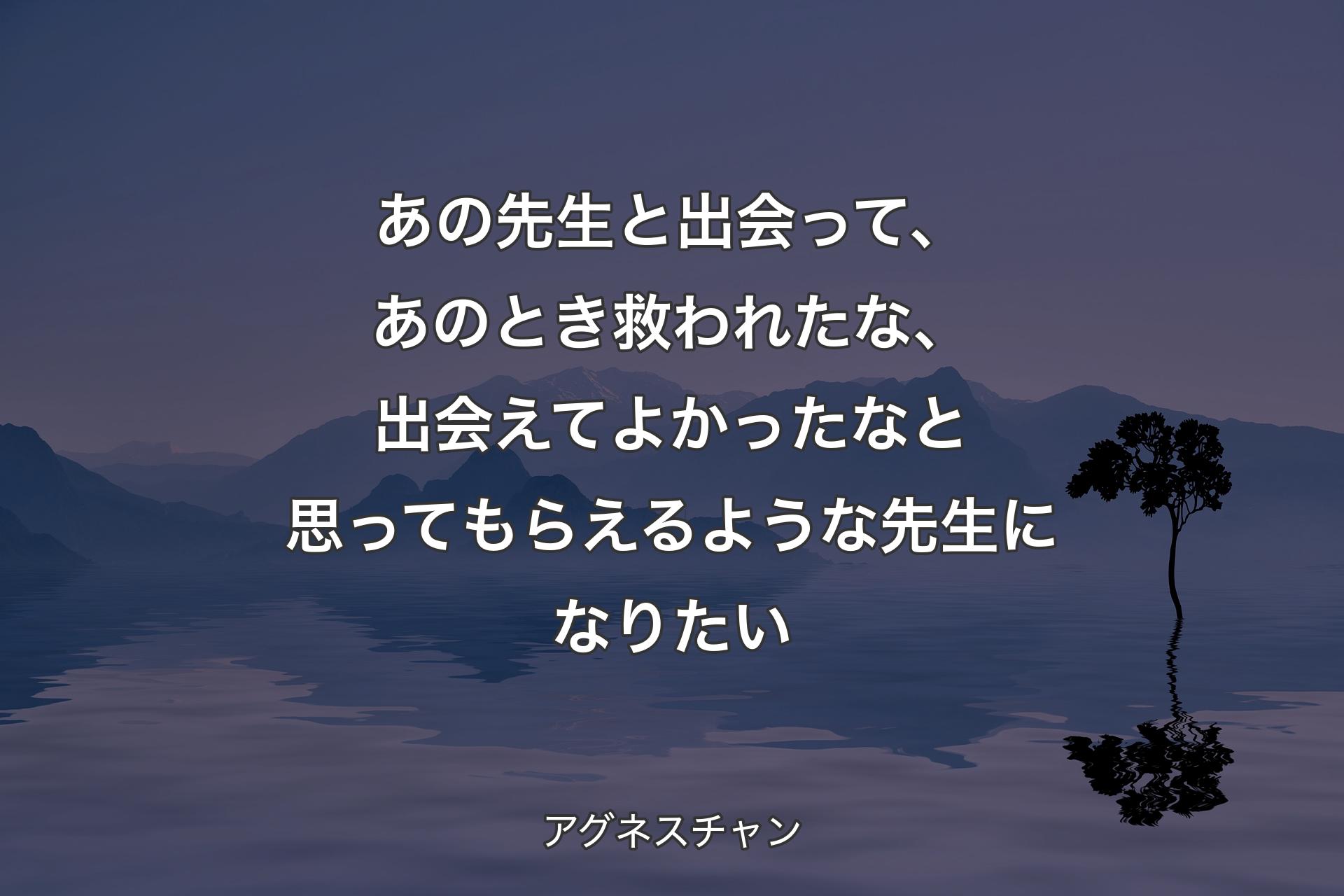 【背景4】あの先生と出会って、あのとき救われたな、出会えてよかったなと思ってもらえるような先生になりたい - アグネスチャン