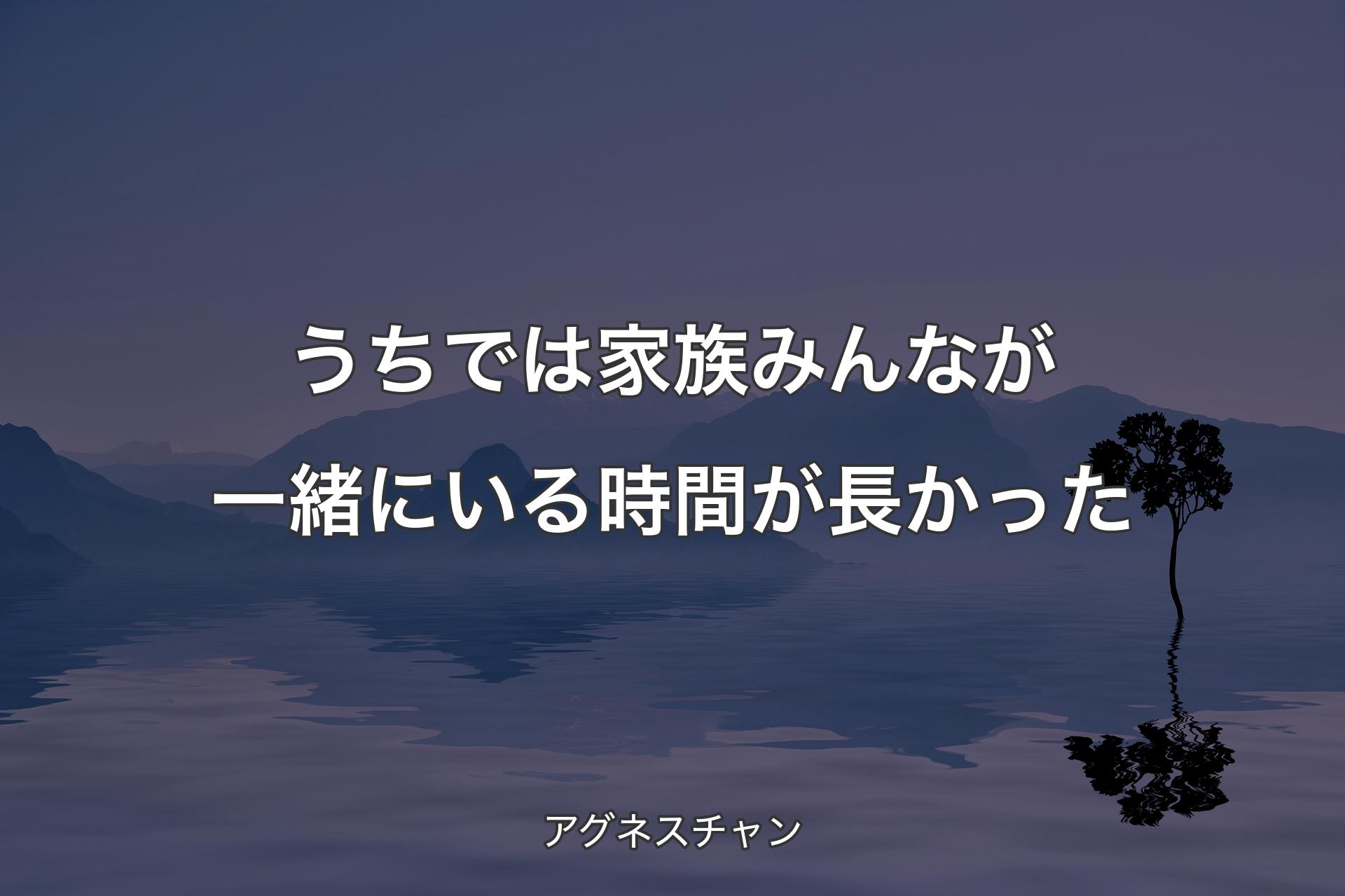 【背景4】うちでは家族みんなが一緒にいる時間が長かった - ア�グネスチャン