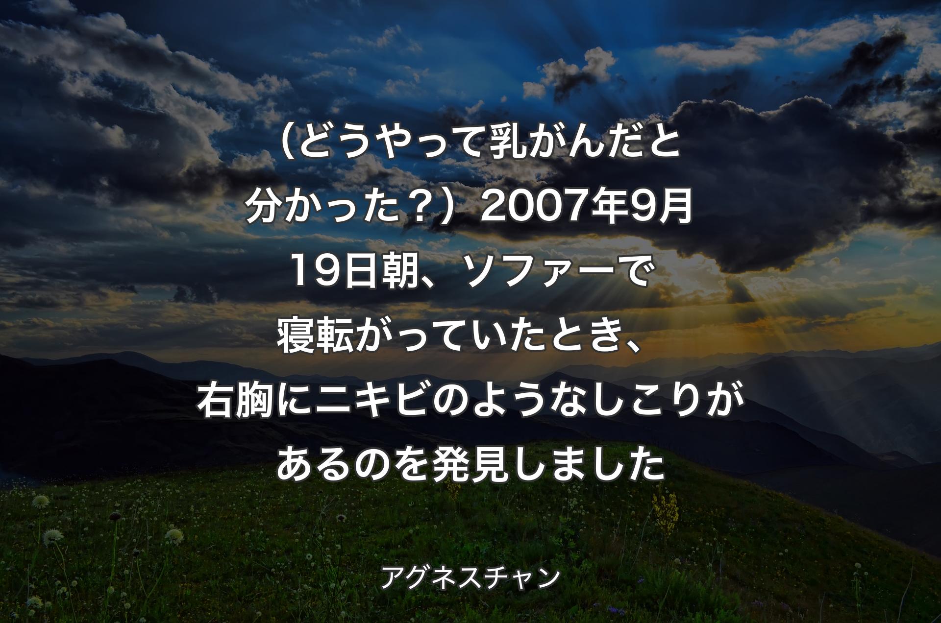 （どうやって乳がんだと分かった？）2007年9月19日朝、ソファーで寝転がっていたとき、右胸にニキビのようなしこりがあるのを発見しました - アグネスチャン