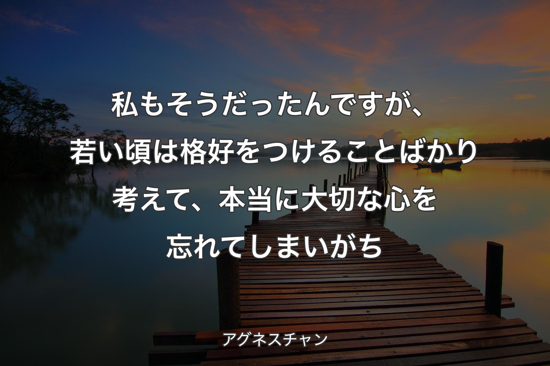 私もそうだったんですが、若い頃は格好をつけることばかり考えて、本当に大切な心を忘れてしまいがち - アグネスチャン