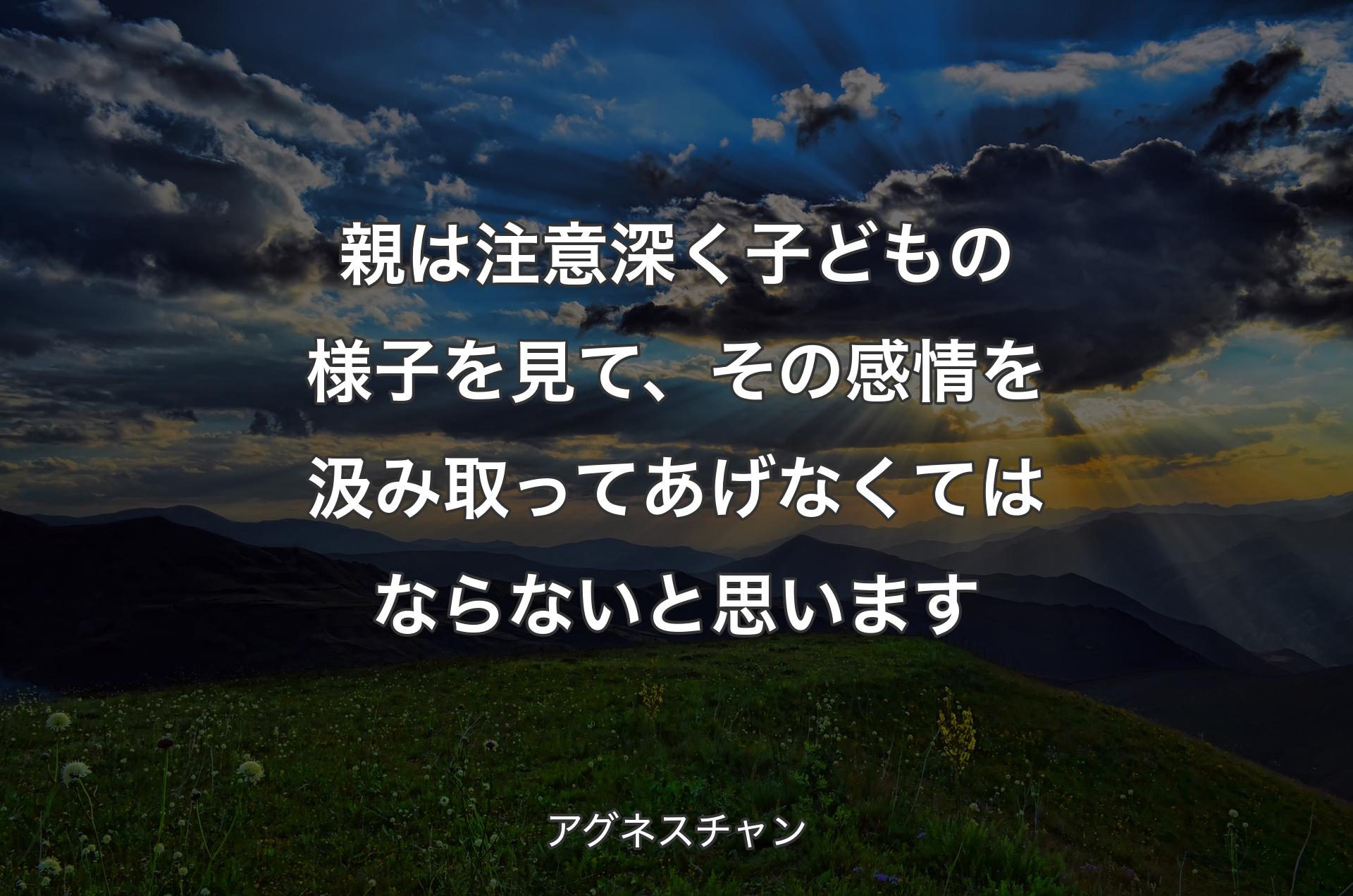 親は注意深く子どもの様子を見て、その感情を汲み取ってあげなくてはならないと思います - アグネスチャン