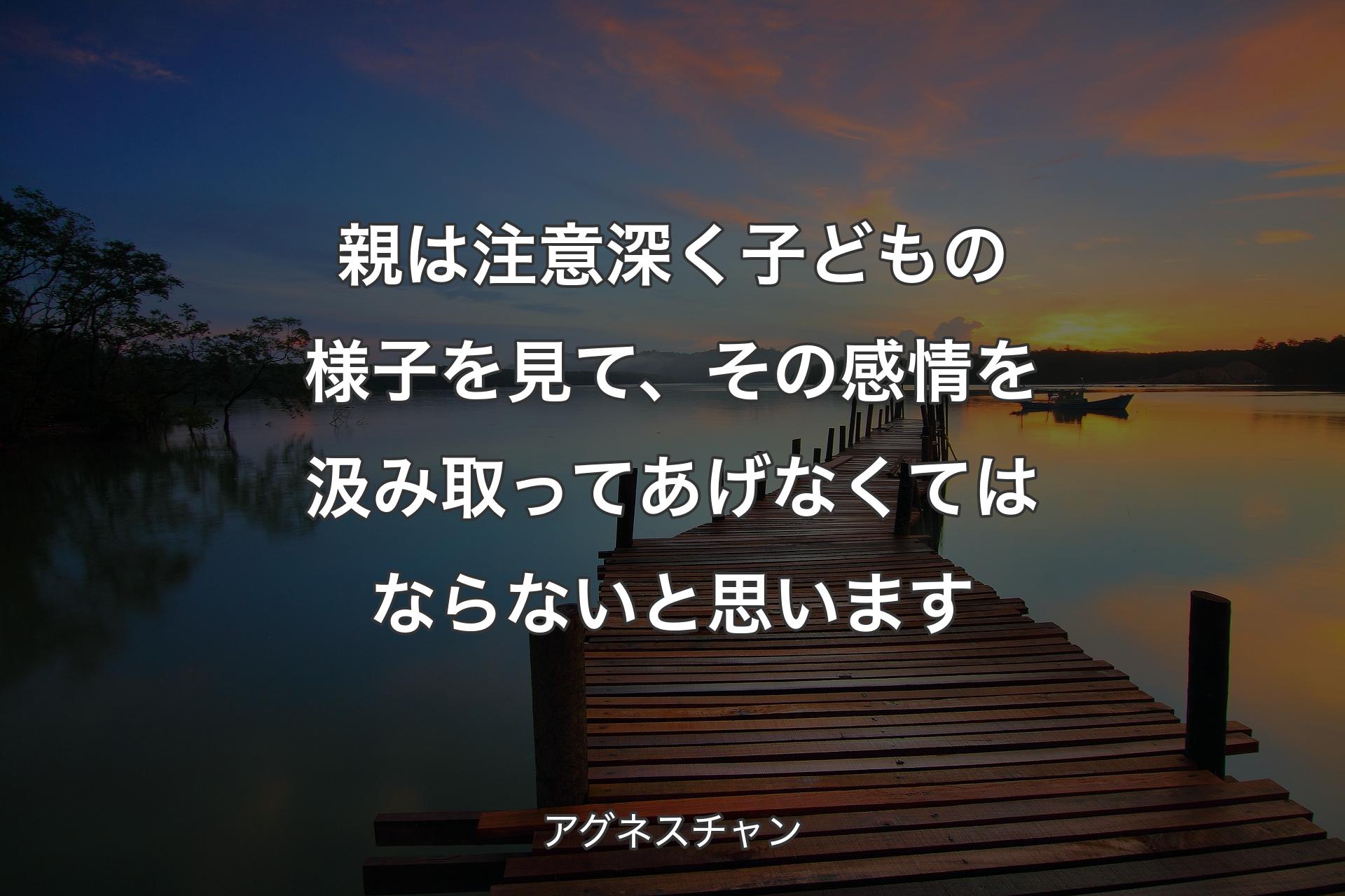 親は注意深く子どもの様子を見て、その感情を汲み取ってあげなくてはならないと思います - アグネスチャン