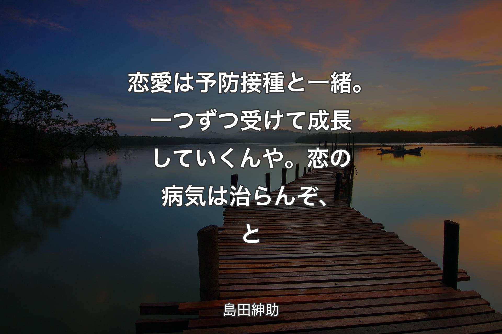 【背景3】恋愛は予防接種と一緒。一つずつ受けて成長していくんや。恋の病気は治らんぞ、と - 島田紳助