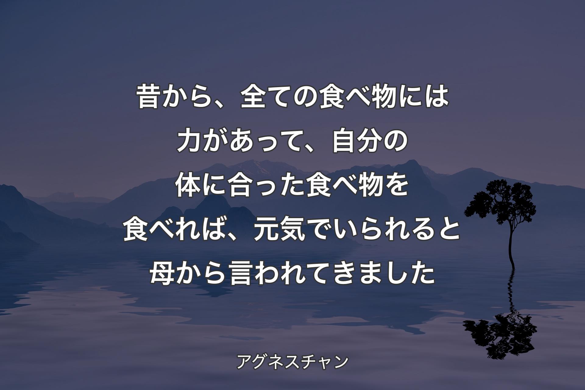 【背景4】昔から、全ての食べ物には力があって、自分の体に合った食べ物を食べれば、元気でいられると母から言われてきました - アグネスチャン