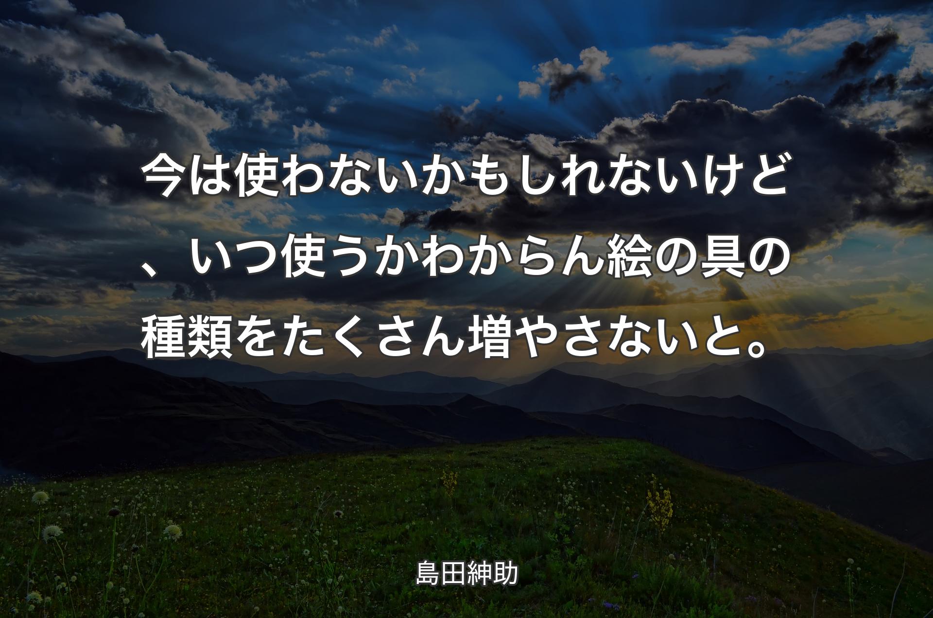 今は使わないかもしれないけど、いつ使うかわからん絵の具の種類をたくさん増やさないと。 - 島田紳助