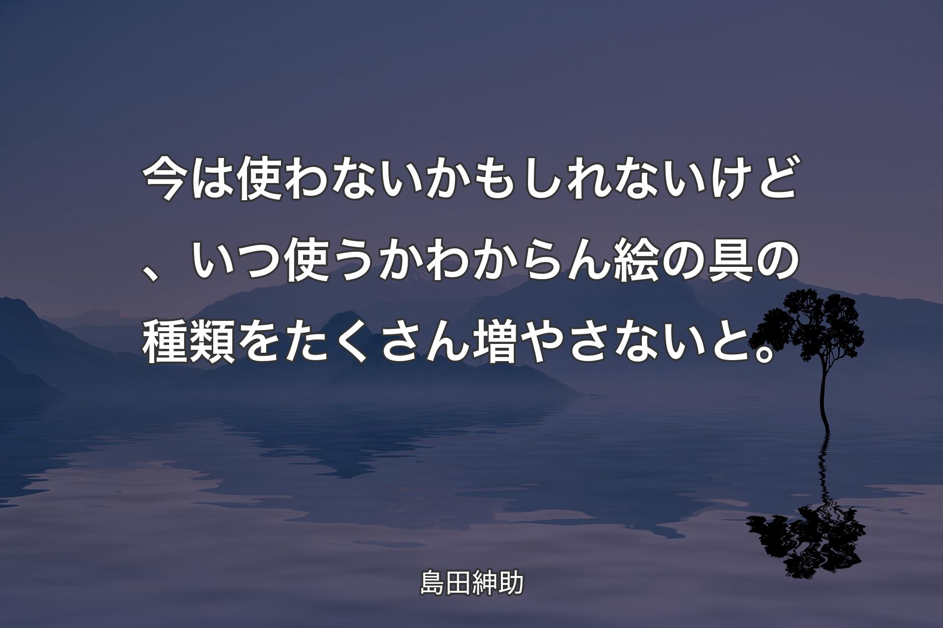 【背景4】今は使わないかもしれないけど、いつ使うかわからん絵の具の種類をたくさん増やさないと。 - 島田紳助