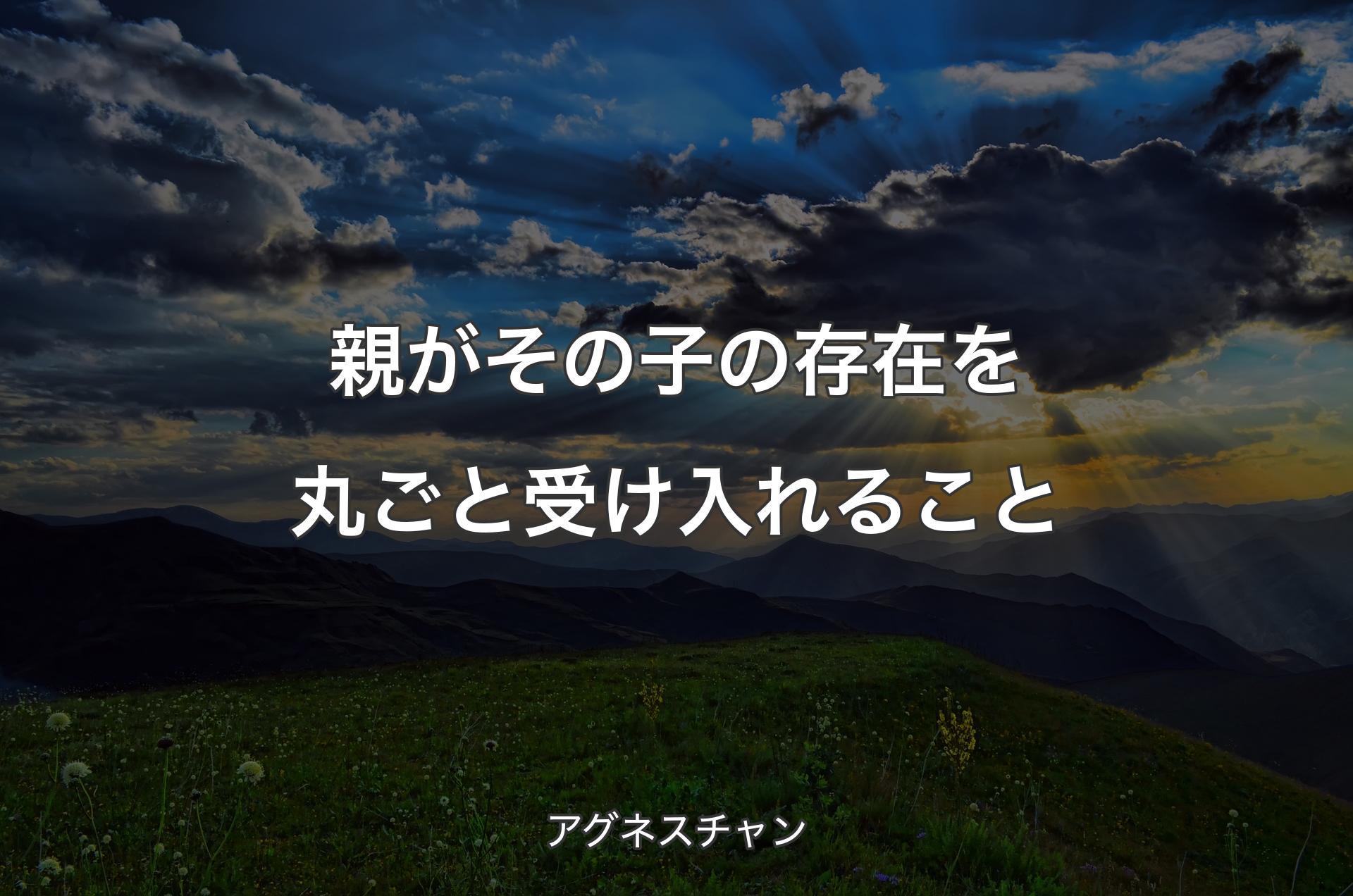 親がその子の存在を丸ごと受け入れること - アグネスチャン