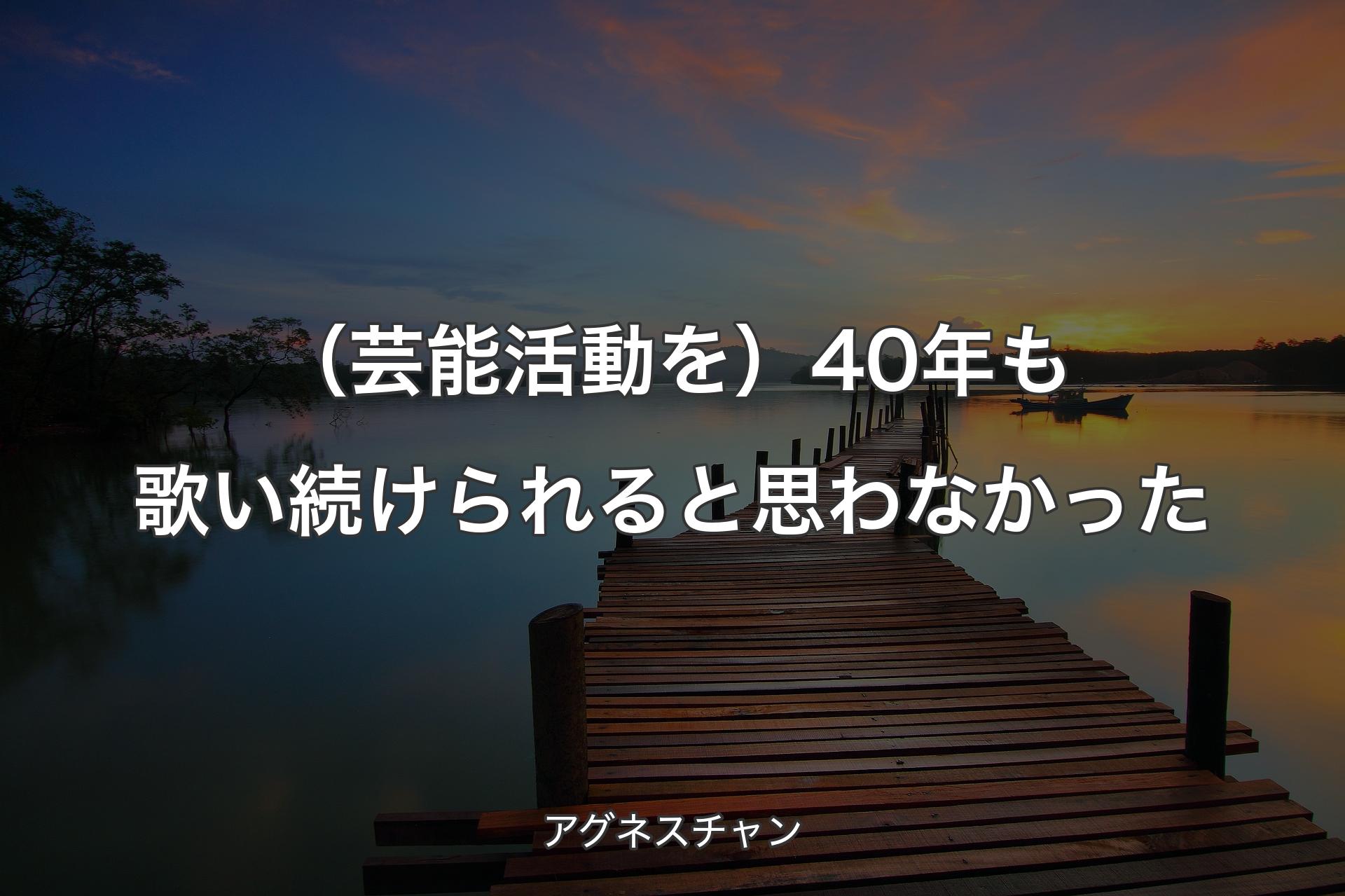 【背景3】（芸能活動を）40年も歌い続けられると思わなかった - アグネスチャン