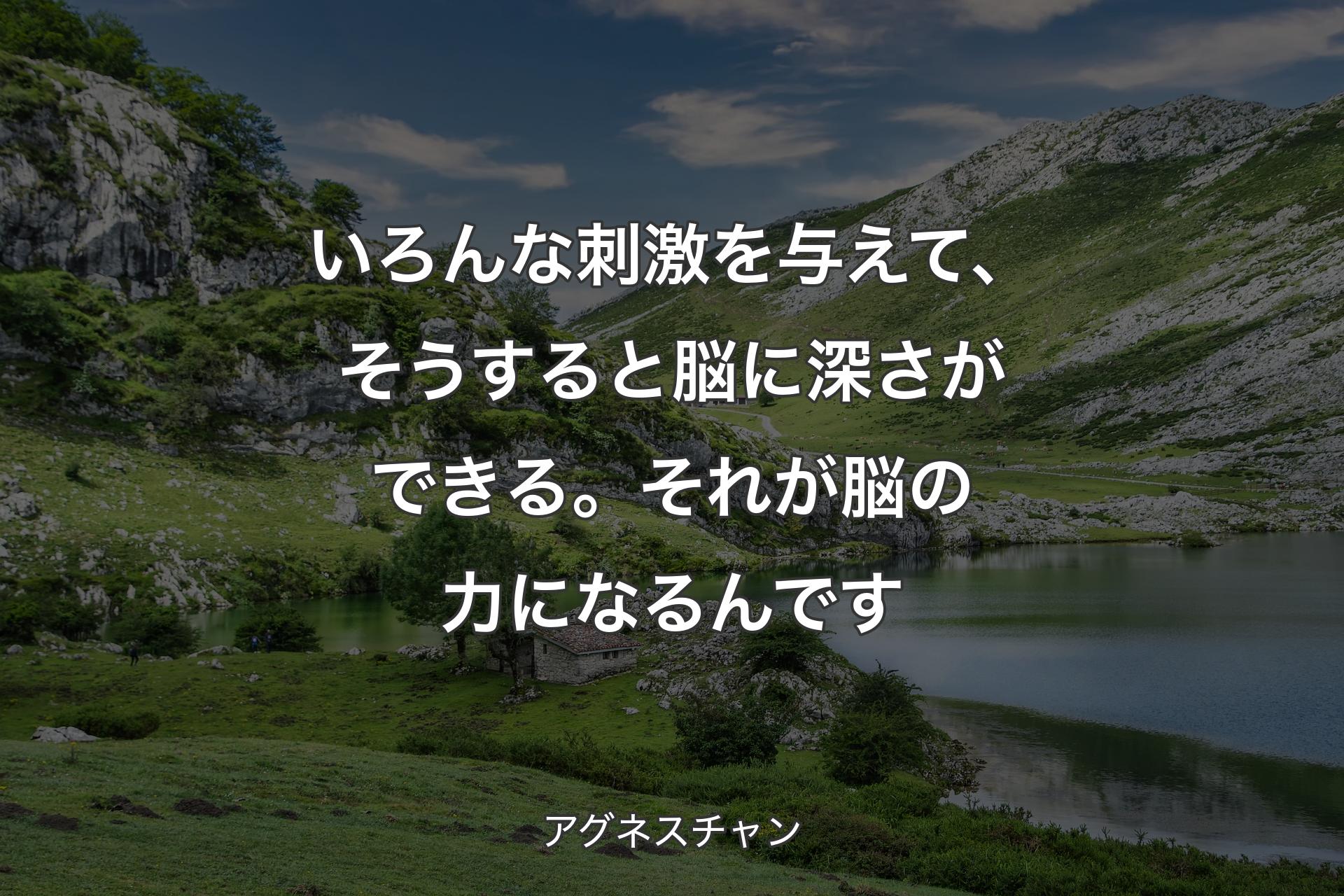 いろんな刺激を与えて、そうすると脳に深さができる。それが脳の力になるんです - アグネスチャン