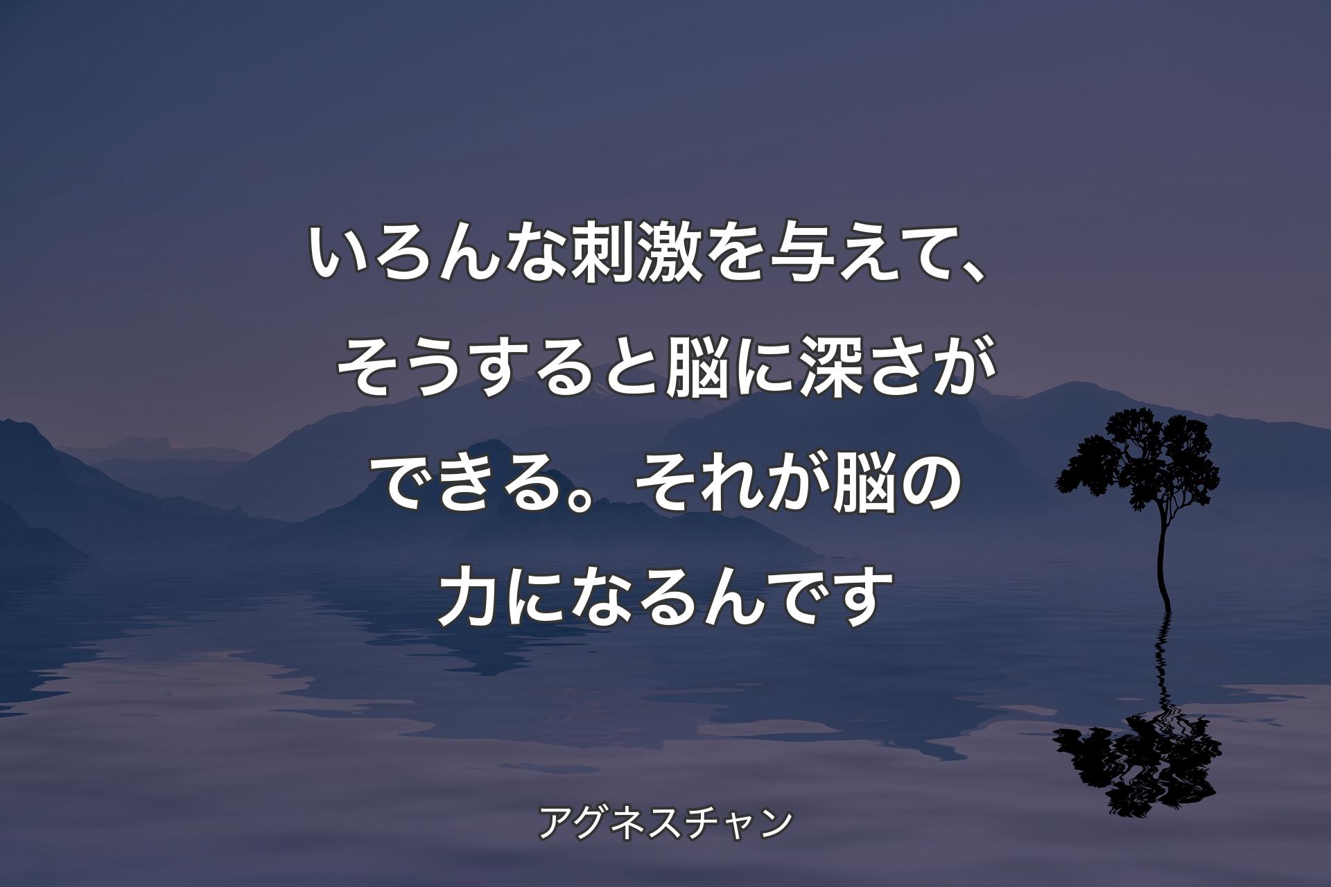 いろんな刺激を与えて、そうすると脳に深さができる。それが脳の力になるんです - アグネスチャン