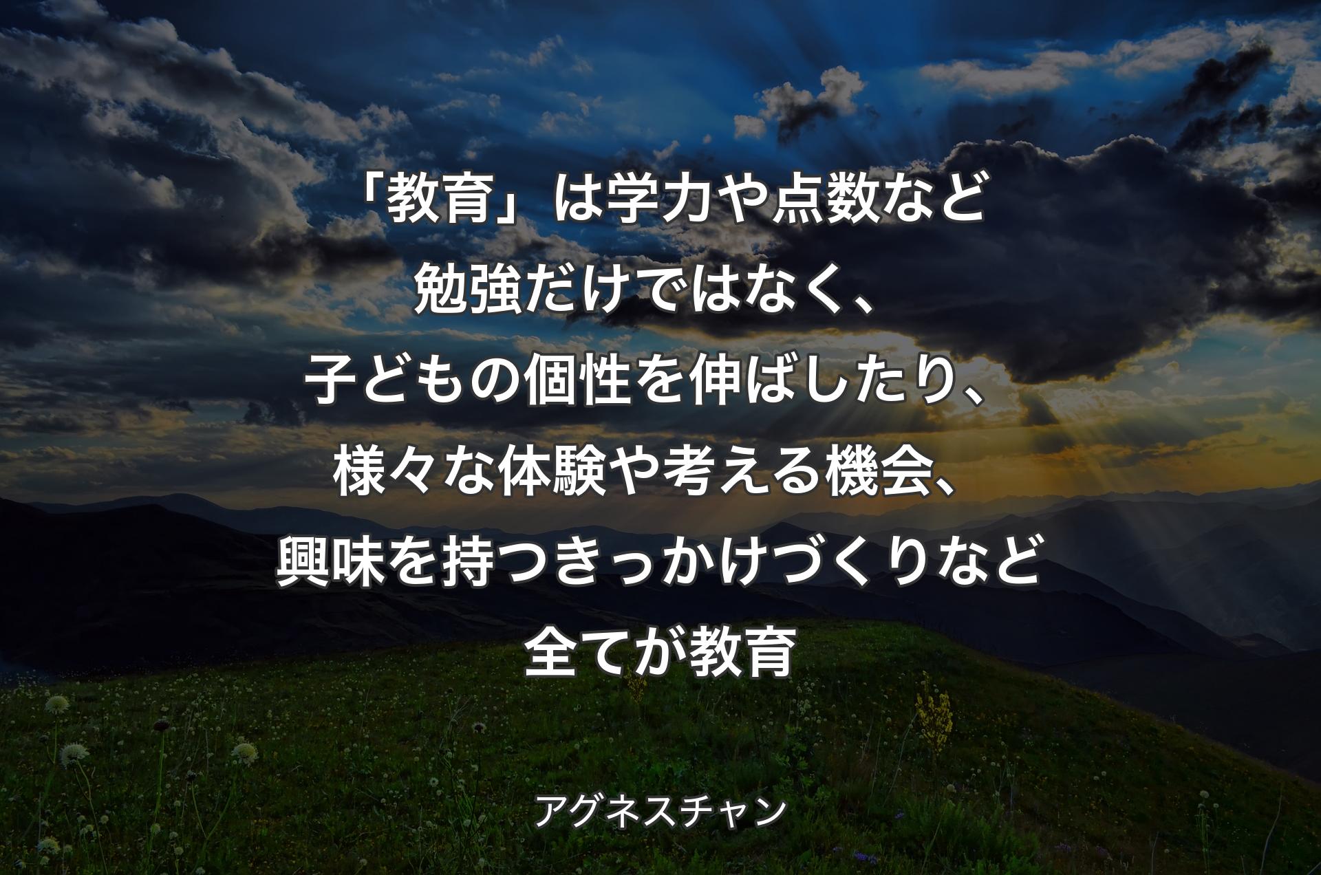 「教育」は学力や点数など勉強だけではなく、子どもの個性を伸ばしたり、様々な体験や考える機会、興味を持つきっかけづくりなど全てが教育 - アグネスチャン