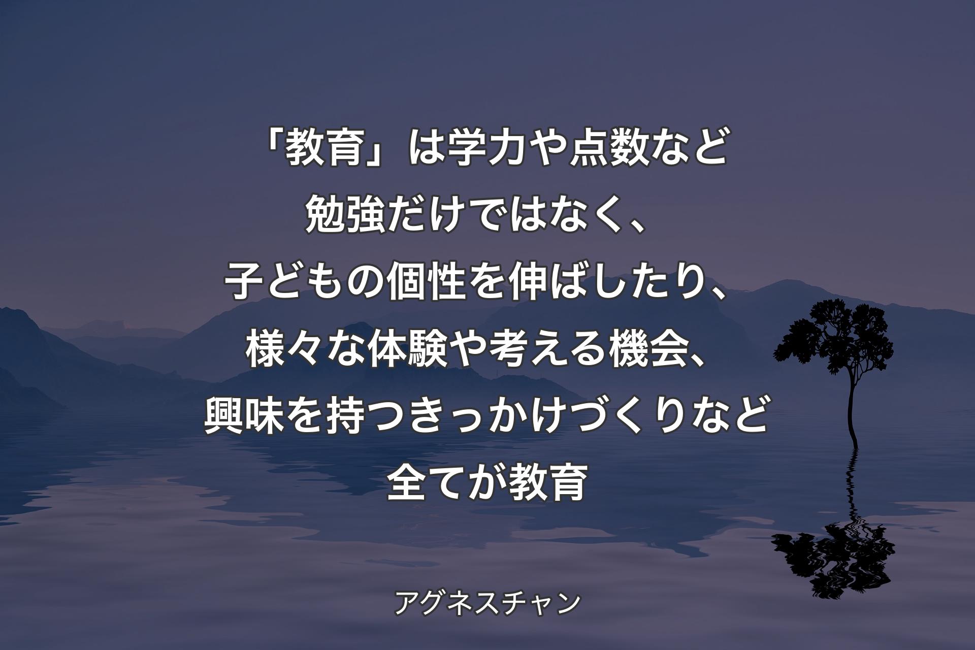 【背景4】「教育」は学力や点数など勉強だけではなく、子どもの個性を伸ばしたり、様々な体験や考える機会、興味を持つきっかけづくりなど全てが教育 - アグネスチャン