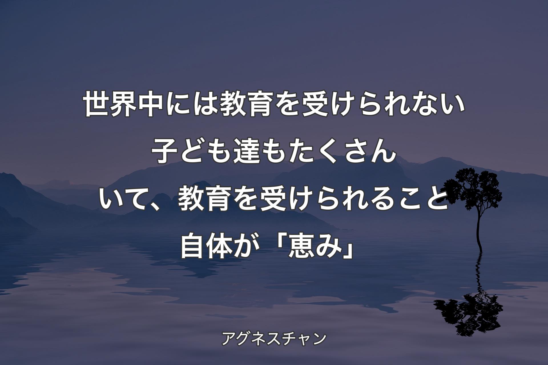 【背景4】世界中には教育を受けられない子ども達もたくさんいて、教育を受けられること自体が「恵み」 - アグネスチャン