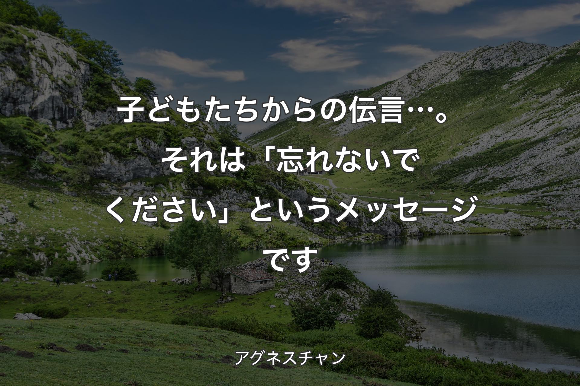 【背景1】子どもたちからの伝言…。それは「忘れないでください」というメッセージです - アグネスチャン