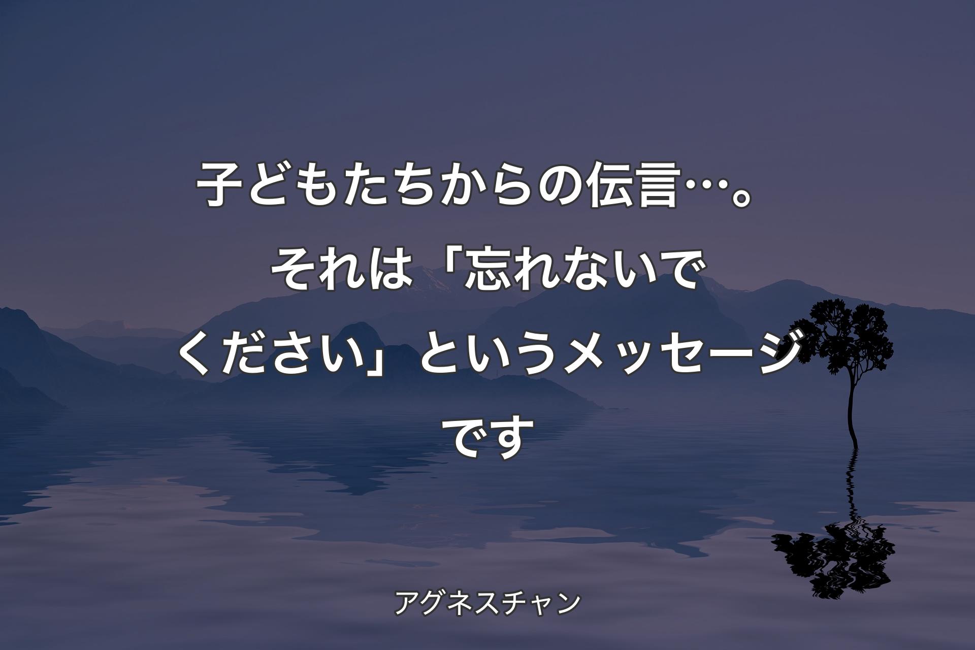 【背景4】子どもたちからの伝言…。それは「忘れないでください」というメッセージです - アグネスチャン