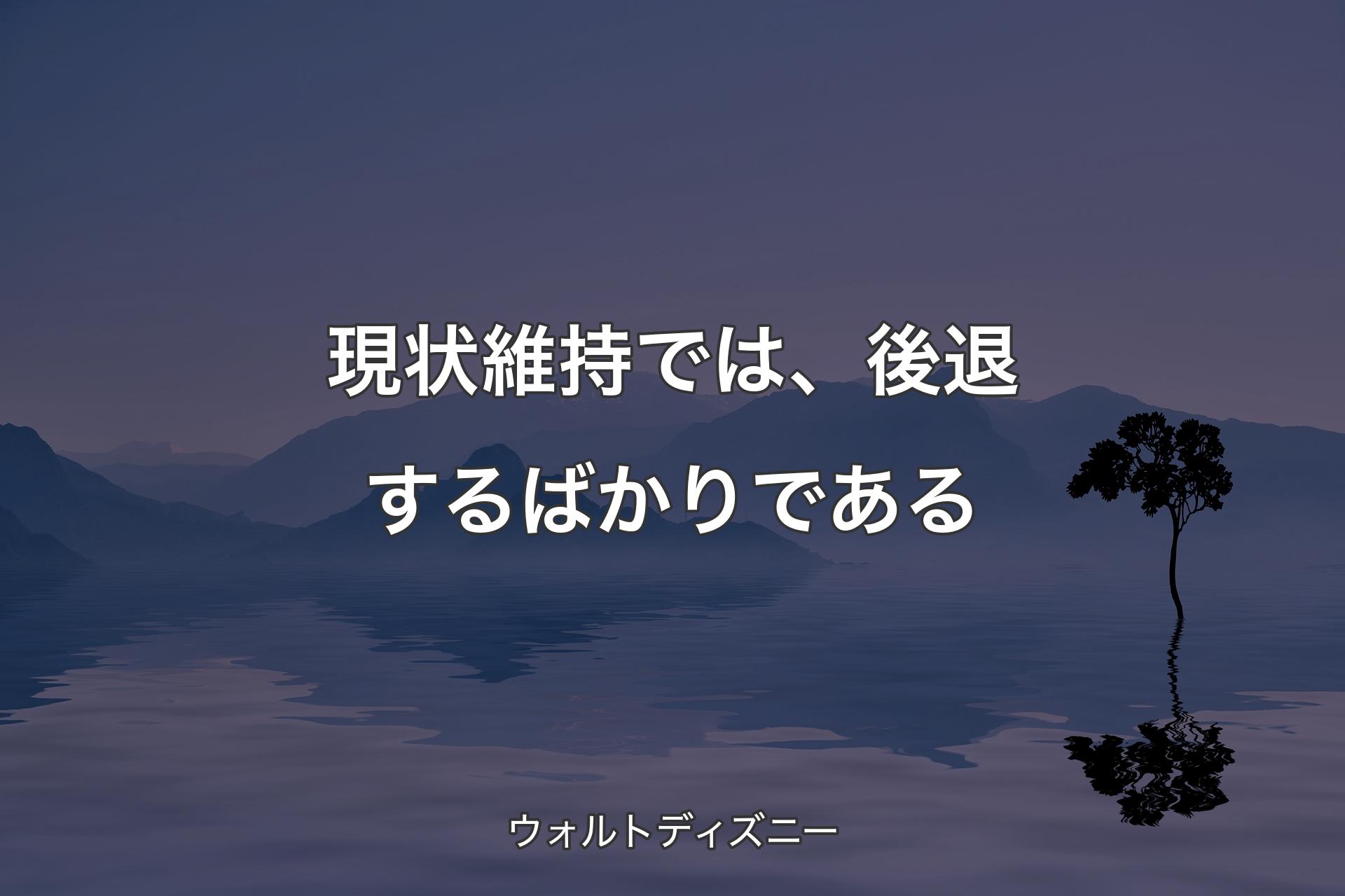 現状維持では、後退するばかりである - ウォルトディズニー