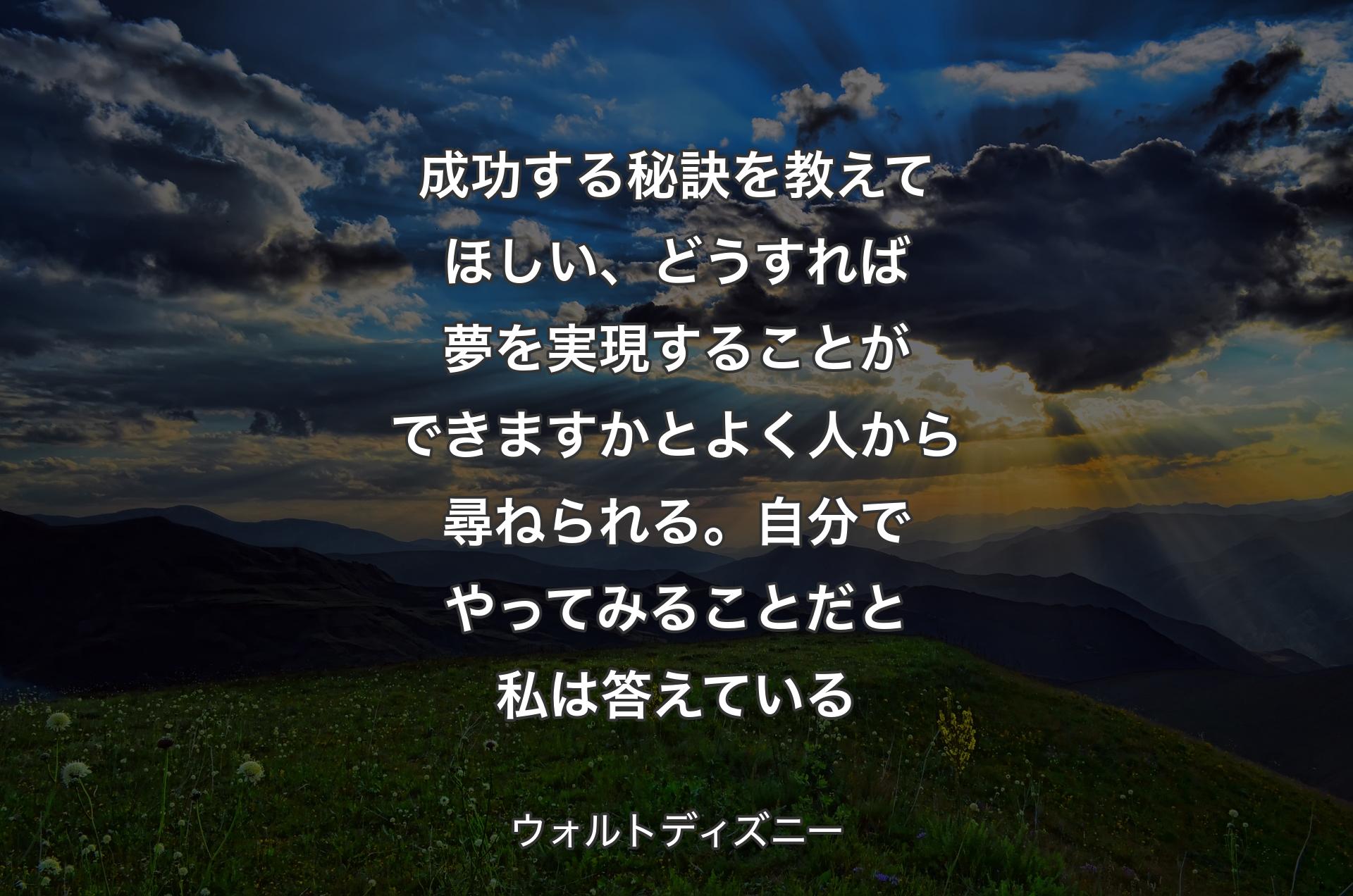 成功する秘訣を教えてほしい、どうすれば夢を実現することができますかとよく人から尋ねられる。自分でやってみることだと私は答えている - ウォルトディズニー