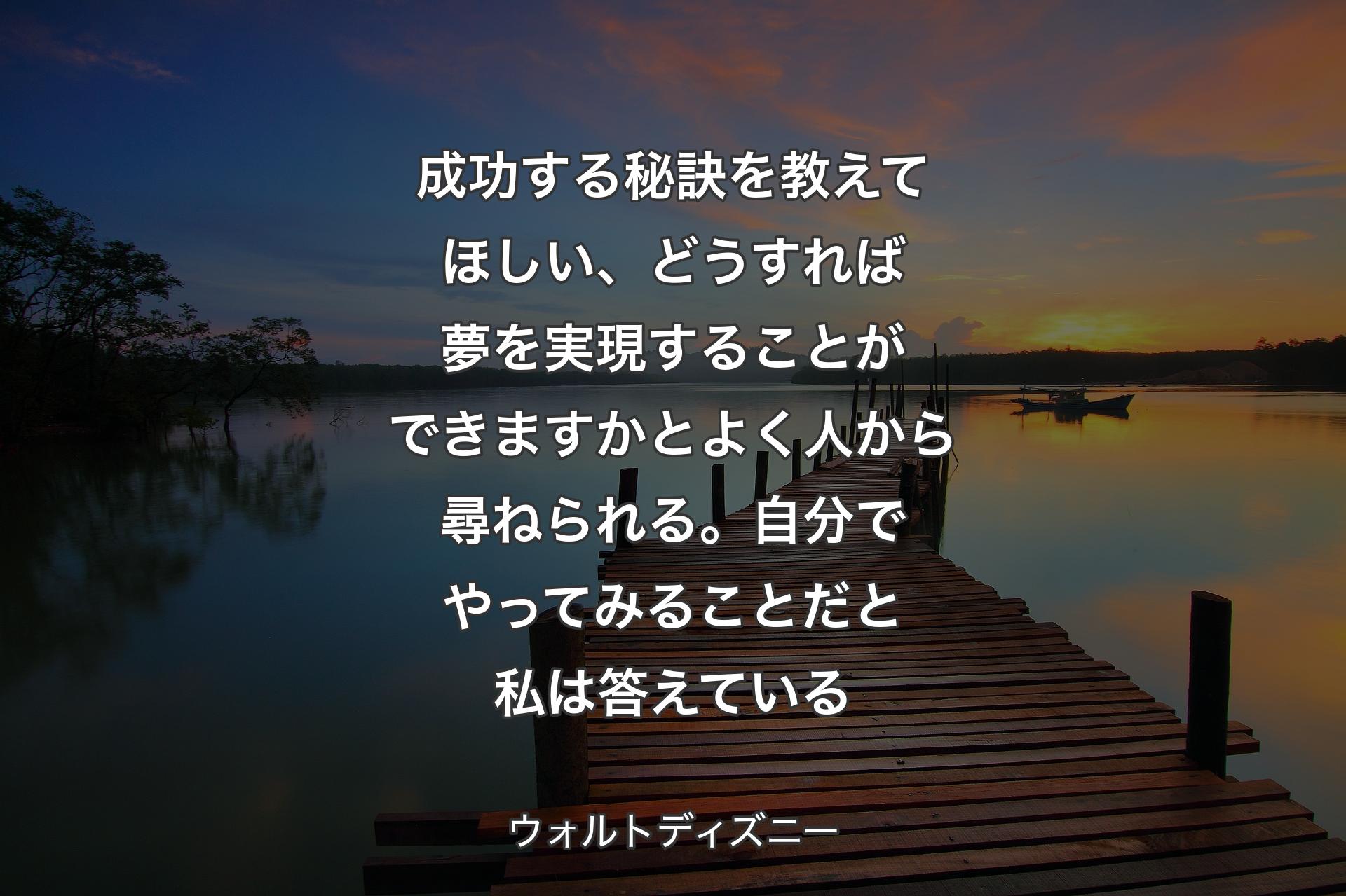 【背景3】成功する秘訣を教えてほしい、どうすれば夢を実現することができますかとよく人から尋ねられる。自分でやってみることだと私は答えている - ウォルトディズニー